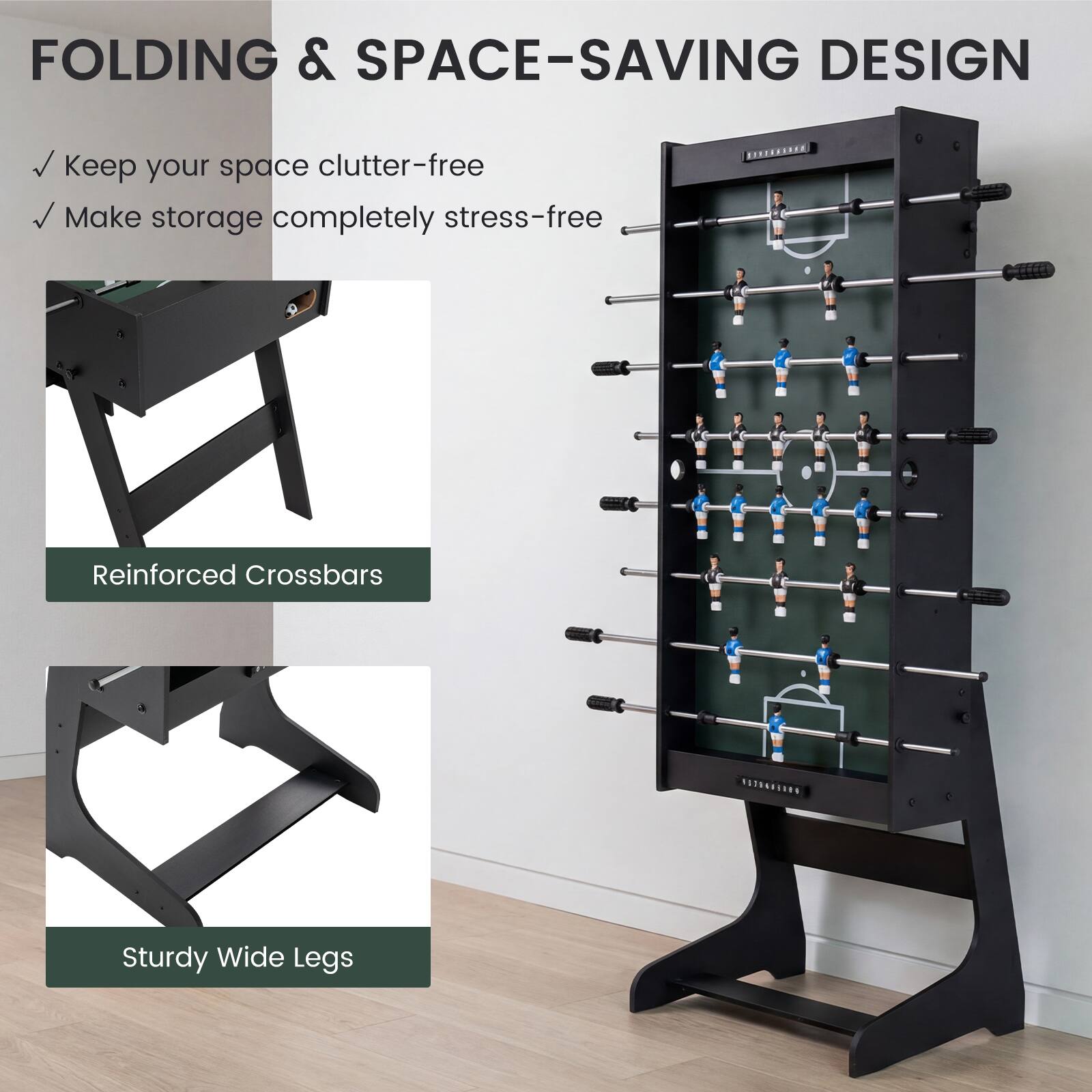 FOLDING & SPACE-SAVING DESIGN

- Keep your space clutter-free
- Make storage completely stress-free

Reinforced Crossbars

Sturdy Wide Legs