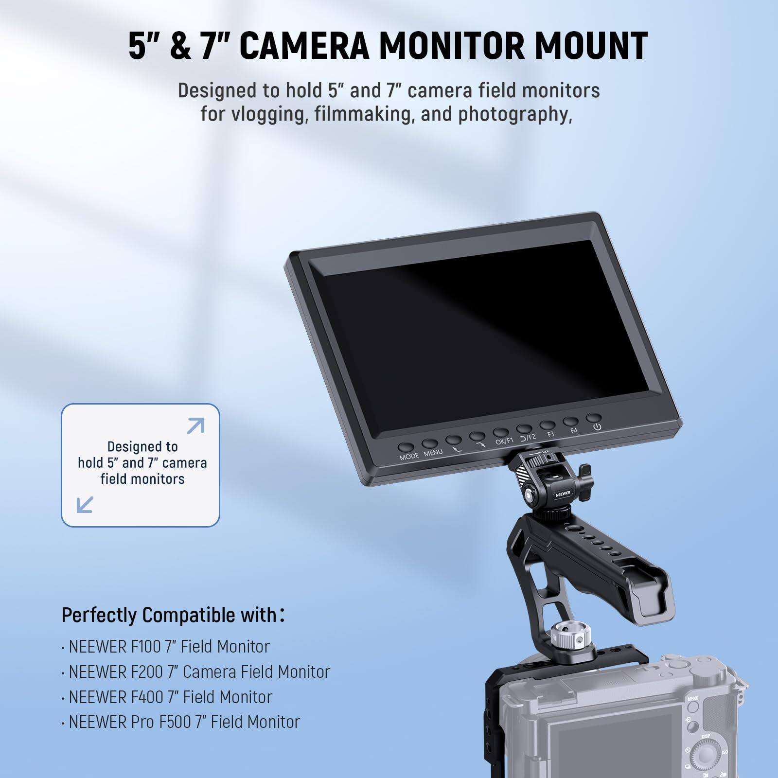 5" & 7" CAMERA MONITOR MOUNT

Designed to hold 5" and 7" camera field monitors for vlogging, filmmaking, and photography.

Perfectly Compatible with:
- NEEWER F100 7" Field Monitor
- NEEWER F200 7" Camera Field Monitor
- NEEWER F400 7" Field Monitor
- NEEWER Pro F500 7" Field Monitor