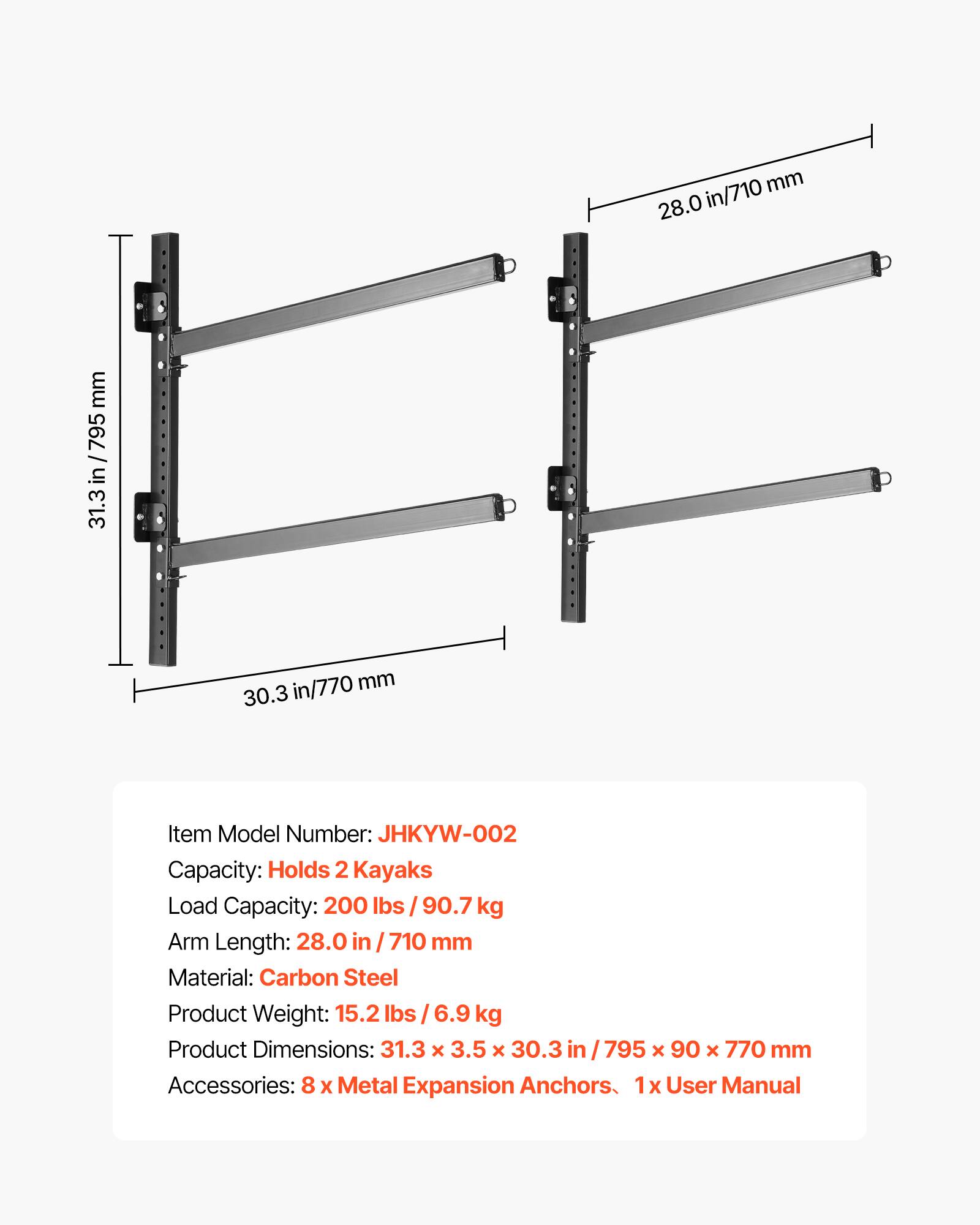 - Item Model Number: JHKYW-002
- Capacity: Holds 2 Kayaks
- Load Capacity: 200 lbs / 90.7 kg
- Arm Length: 28.0 in / 710 mm
- Material: Carbon Steel
- Product Weight: 15.2 lbs / 6.9 kg
- Product Dimensions: 31.3 x 3.5 x 30.3 in / 795 x 90 x 770 mm
- Accessories: 8 x Metal Expansion Anchors, 1 x User Manual