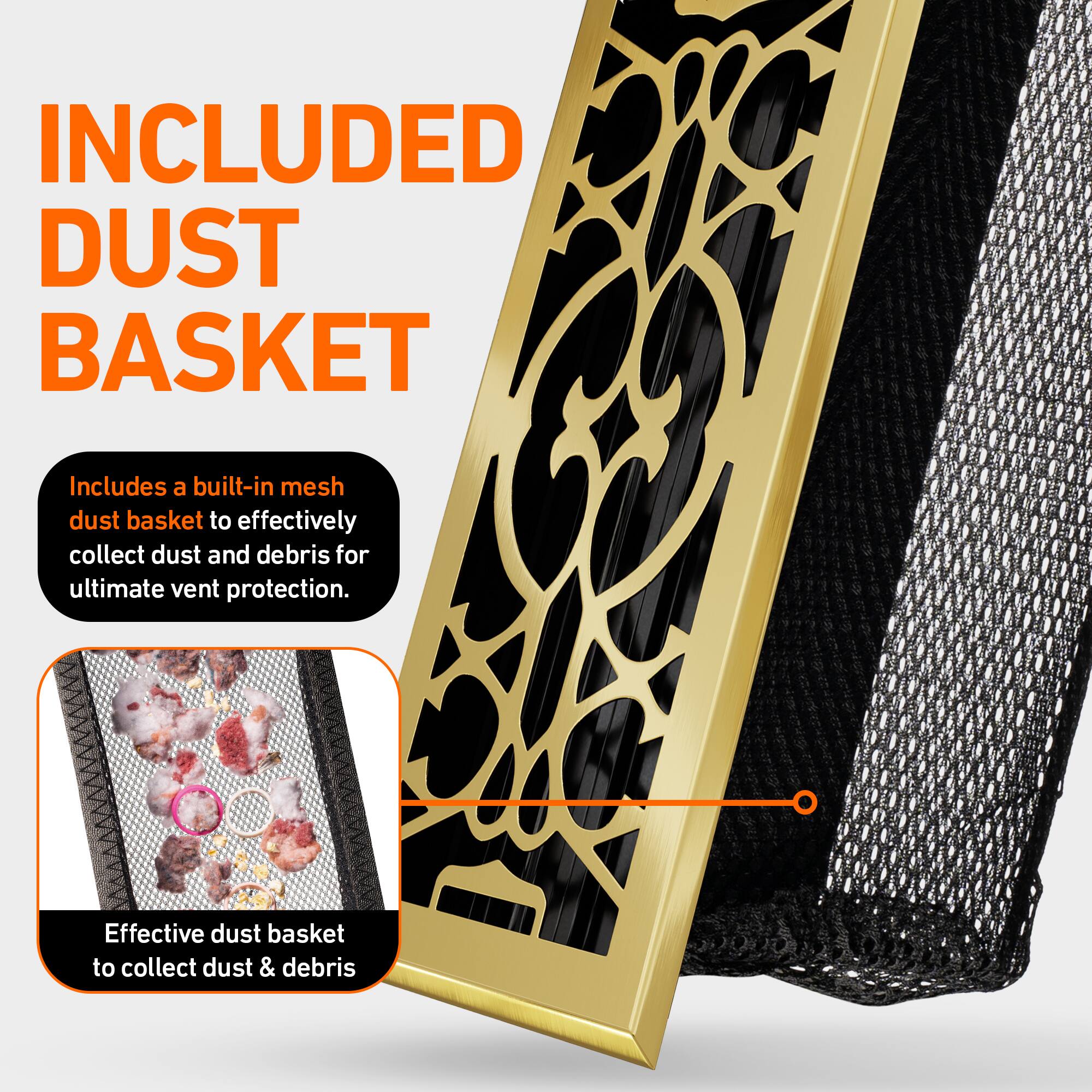 INCLUDED DUST BASKET

Includes a built-in mesh dust basket to effectively collect dust and debris for ultimate vent protection.

Effective dust basket to collect dust & debris