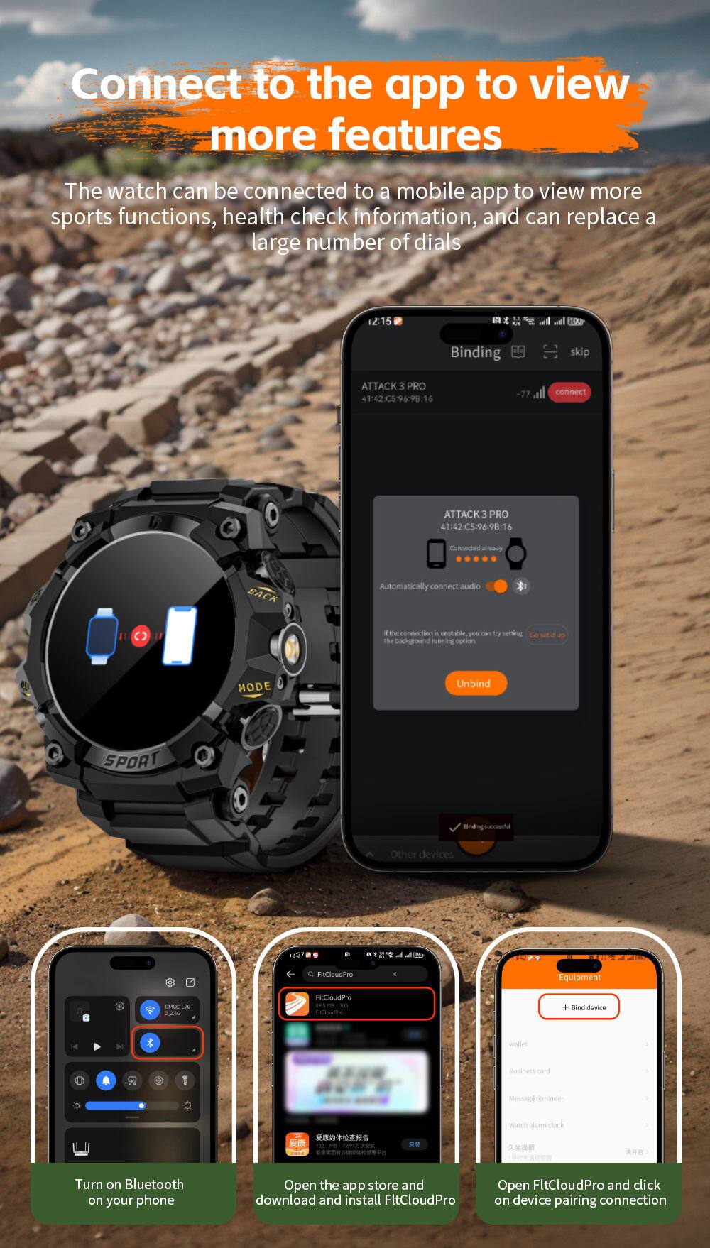Connect to the app to view more features

The watch can be connected to a mobile app to view more sports functions, health check information, and can replace a large number of dials

12:15 B . . wil cal 100 Binding skip ATTACK 3 PRO 41:42C596:90:16 -77 connect ATTACK 3 PRO 41:42:C5:96:98:16

Connectar arally BACK Automatically connect audio C a the cno i centable you can thy notn the background ruening nption u MODE Unbind SPORT Bnd N sooshd Other devices 53 FitCloudPvo Equipment NE LA 224 FIECLASYO im FCwodhe + Bind device A Business cand Message reminder  TS9 JAPIN2UA  waoch alarm clock

Turn on Bluetooth on your phone

Open the app store and download and install FitCloudPro

Open FitCloudPro and click on device pairing connection