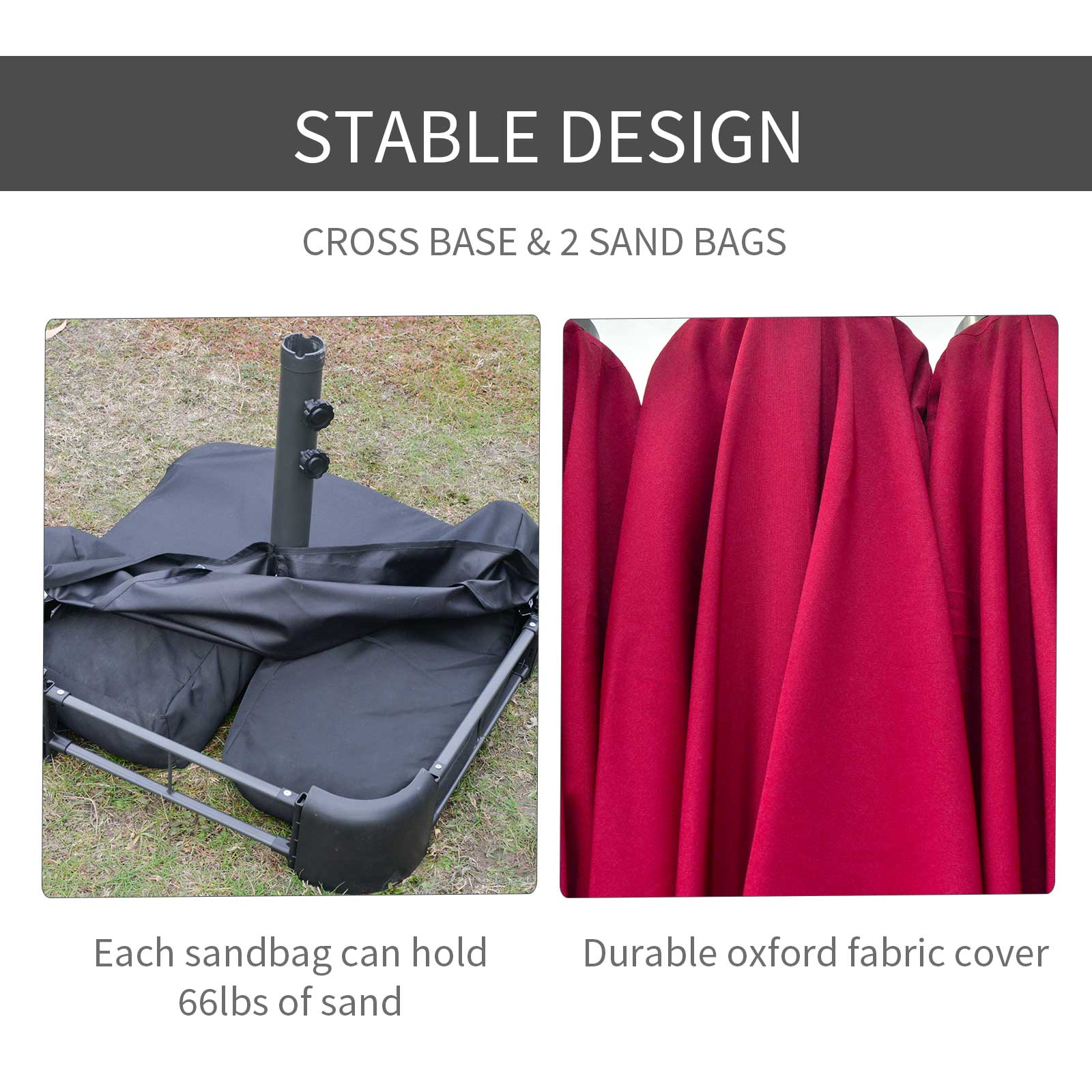 STABLE DESIGN
CROSS BASE & 2 SAND BAGS
Each sandbag can hold 66lbs of sand
Durable oxford fabric cover