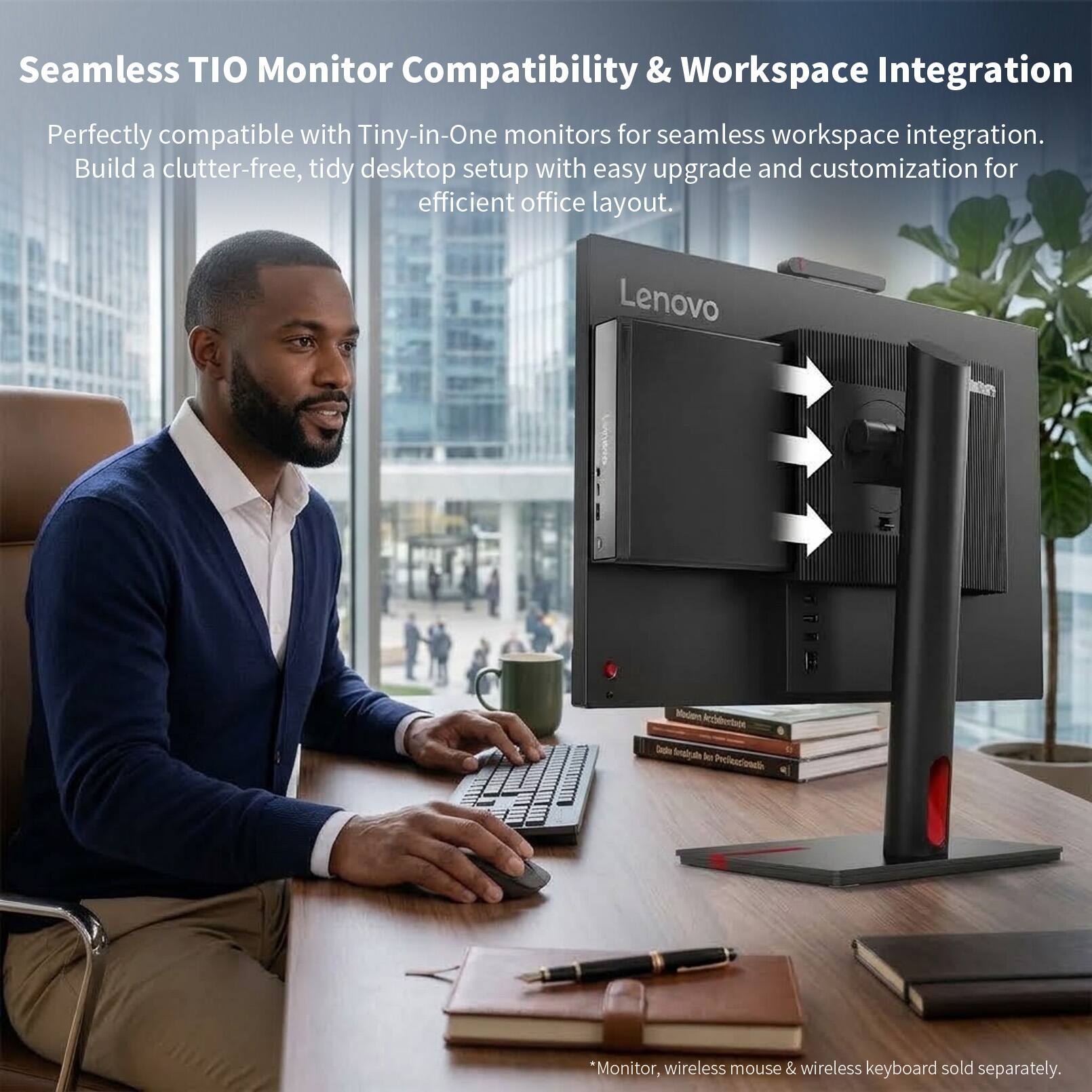 Seamless TIO Monitor Compatibility & Workspace Integration

Perfectly compatible with Tiny-in-One monitors for seamless workspace integration. Build a clutter-free, tidy desktop setup with easy upgrade and customization for efficient office layout.

Lenovo

*Monitor, wireless mouse & wireless keyboard sold separately.