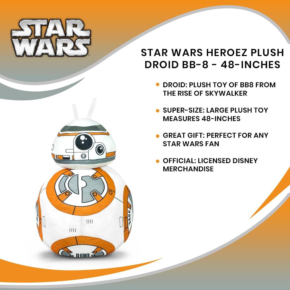 STAR WARS HEROEZ PLUSH DROID BB-8 - 48-INCHES

- DROID: PLUSH TOY OF BB8 FROM THE RISE OF SKYWALKER
- SUPER-SIZE: LARGE PLUSH TOY MEASURES 48-INCHES
- GREAT GIFT: PERFECT FOR ANY STAR WARS FAN
- OFFICIAL: LICENSED DISNEY MERCHANDISE