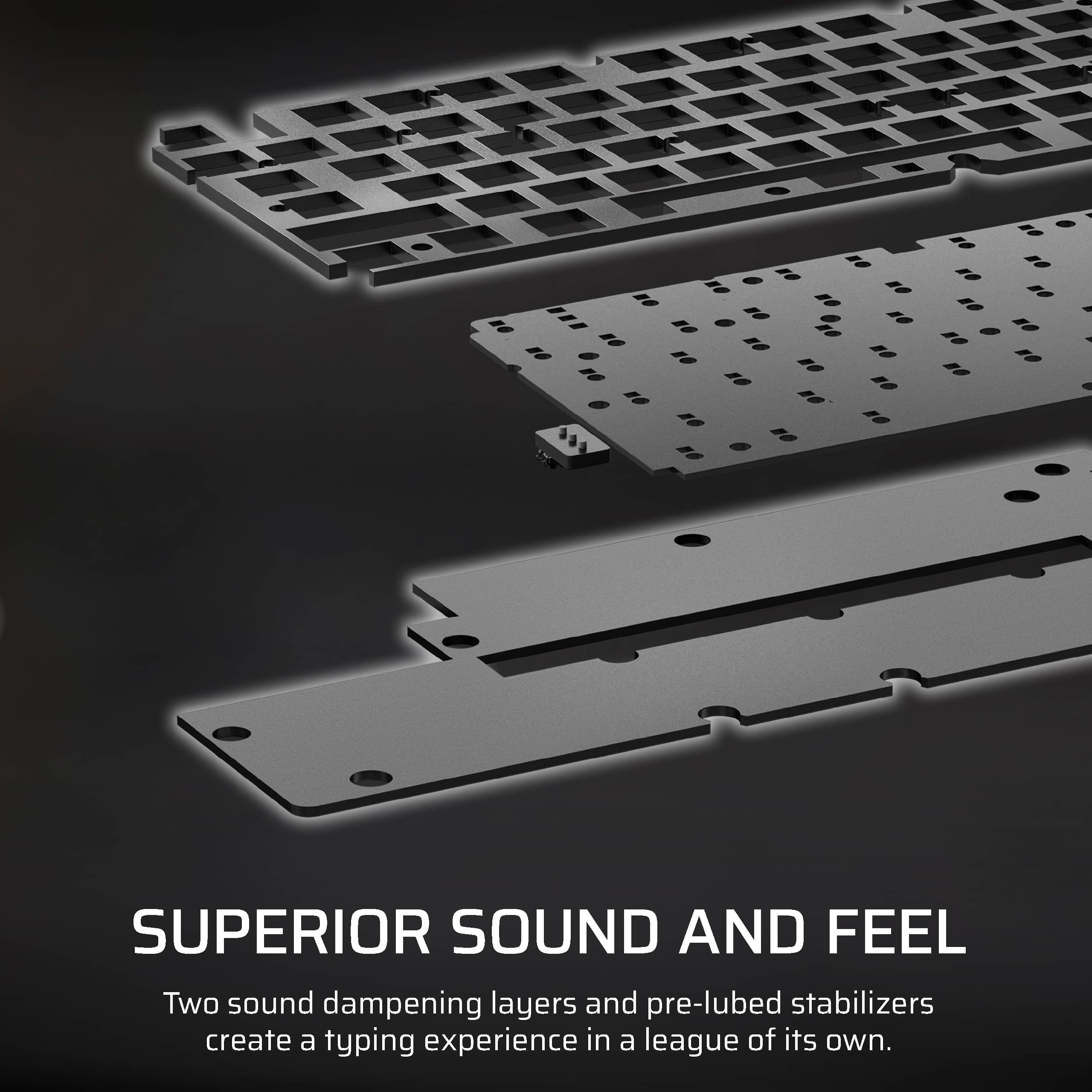 Superior Sound and Feel: Two sound dampening layers and pre-lubed stabilizers create a typing experience in a league of its own.