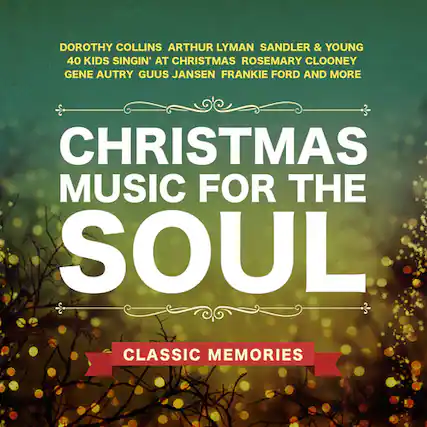 DOROTHY COLLINS
ARTHUR LYMAN
SANDLER & YOUNG
40 KIDS SINGIN' AT CHRISTMAS
ROSEMARY CLOONEY
KIE AUTRY
GUUS JANSEN
GENE AUTRY
FRANKIE FORD
AND MORE
CHRISTMAS
MUSIC FOR THE
SOUL
CLASSIC MEMORIES