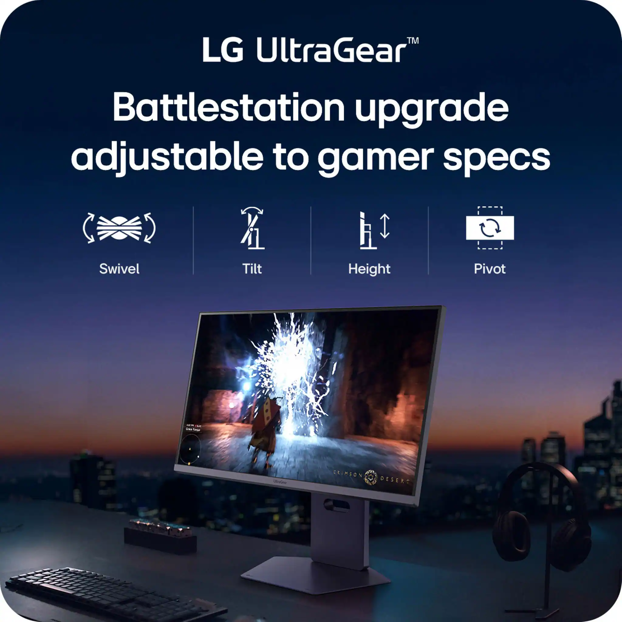 LG UltraGear™  
Battlestation upgrade adjustable to gamer specs  

- Swivel  
- Tilt  
- Height  
- Pivot  

RINION DESERT