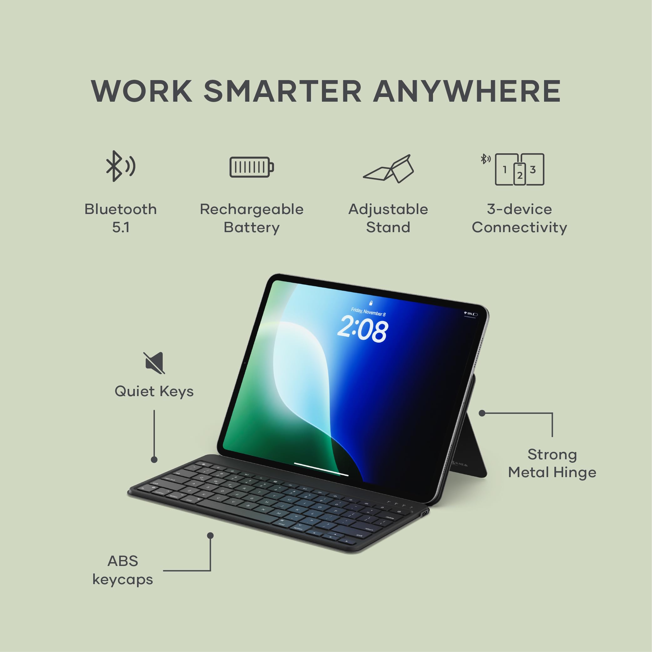 WORK SMARTER ANYWHERE

- Bluetooth 5.1
- Rechargeable Battery
- Adjustable Stand
- 3-device Connectivity
- Quiet Keys
- Strong Metal Hinge
- ABS keycaps
