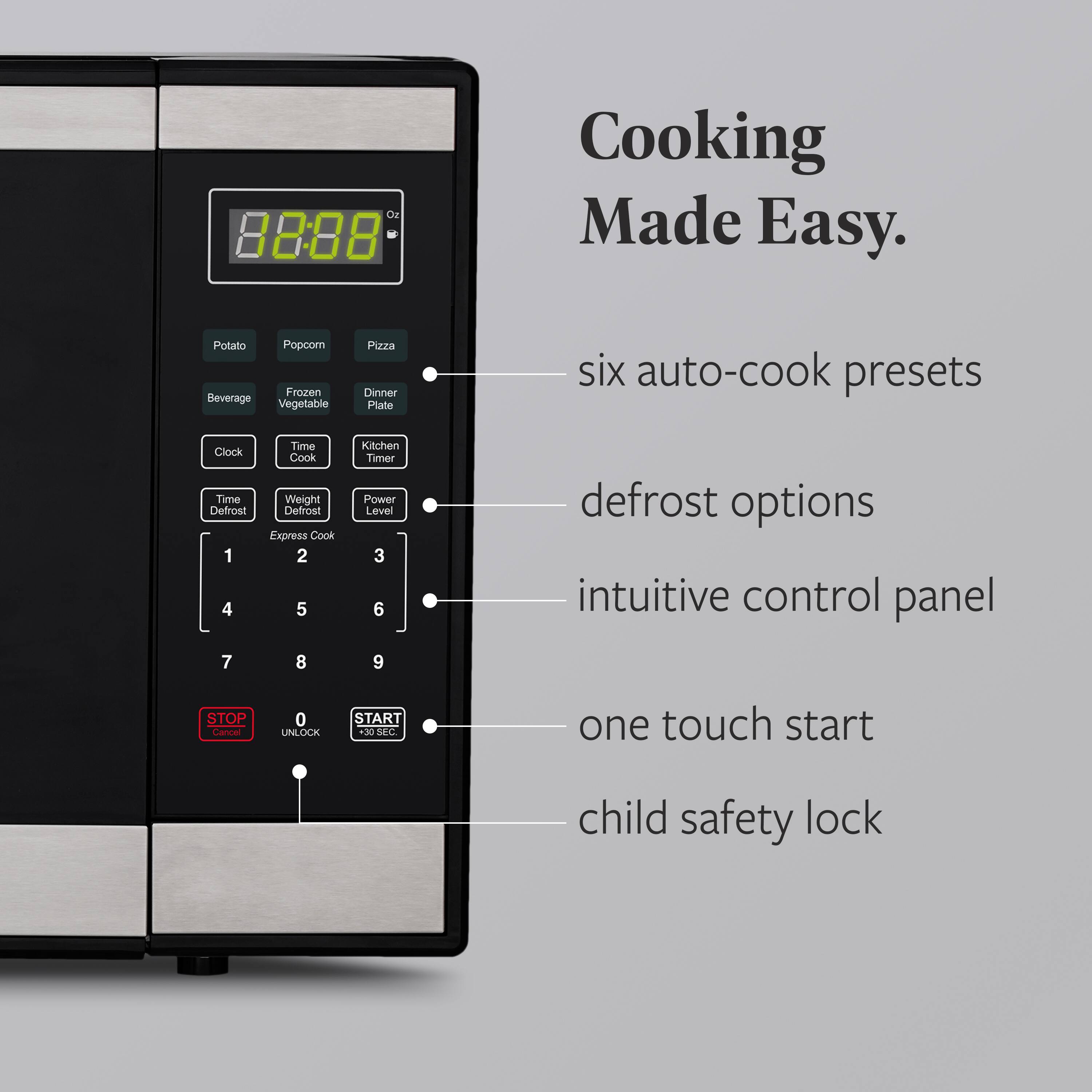Cu 82:08 Cooking Made Easy.  
Potato Popcorn Frozen Beverage Vegetable Pizza Dinner Plate  
Six auto-cook presets  
Clock Time Defrost  
Time Cook Weight Defrost Express Cook  
Kitchen Timer Power Level  
Defrost options  
Intuitive control panel  
STOP Canner 0 UNLOCK START 5 SEC.  
One touch start  
Child safety lock