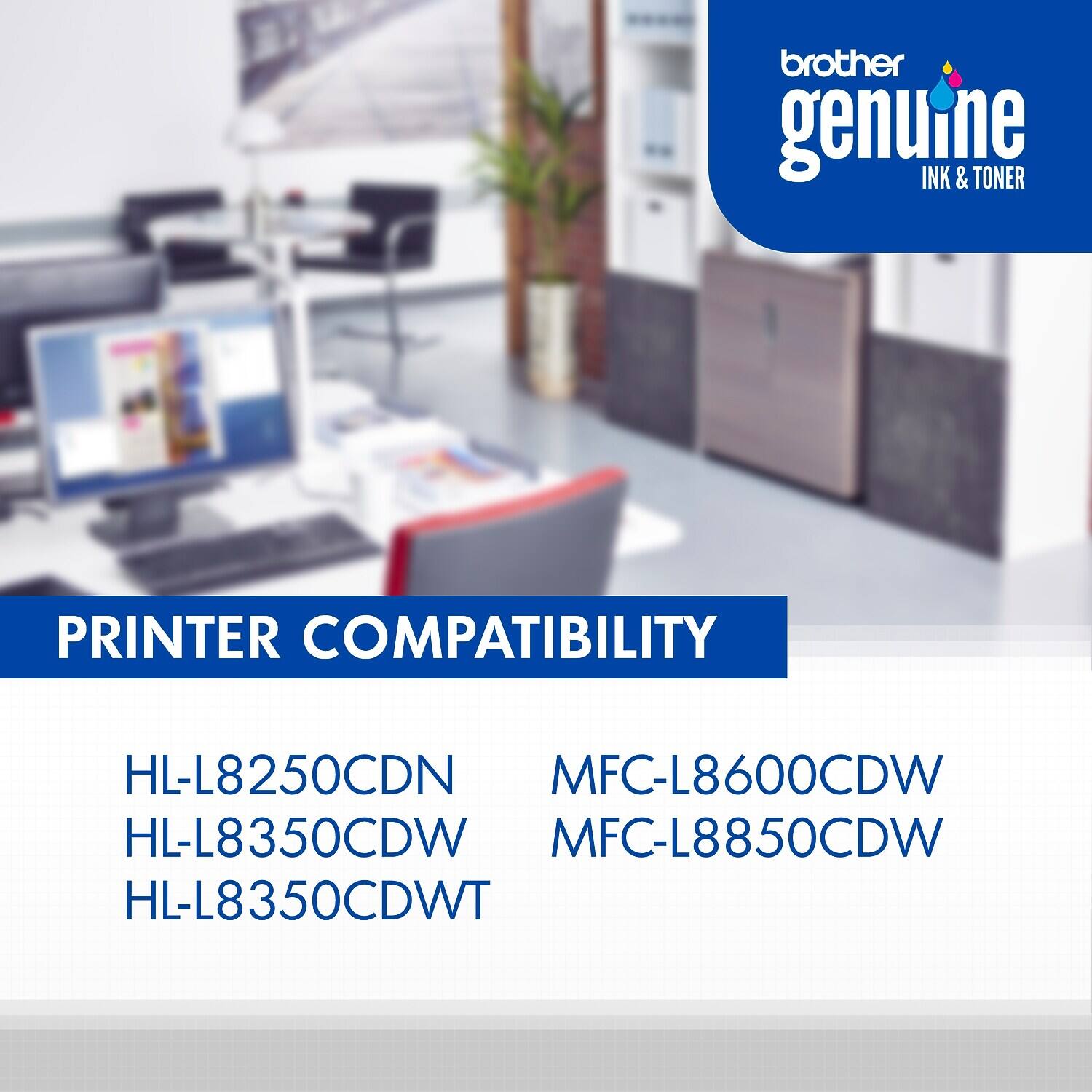 brother genuine INK & TONER

PRINTER COMPATIBILITY

HL-L8250CDN  
HL-L8350CDW  
HL-L8350CDWT  
MFC-L8600CDW  
MFC-L8850CDW