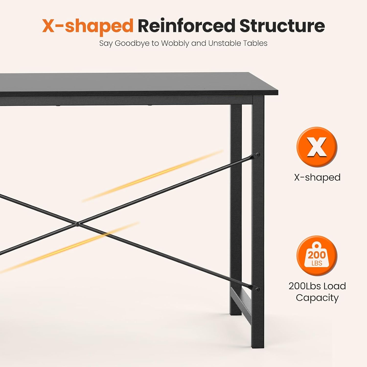 X-shaped Reinforced Structure  
Say Goodbye to Wobbly and Unstable Tables  

X-shaped  

200 LBS  
200Lbs Load Capacity