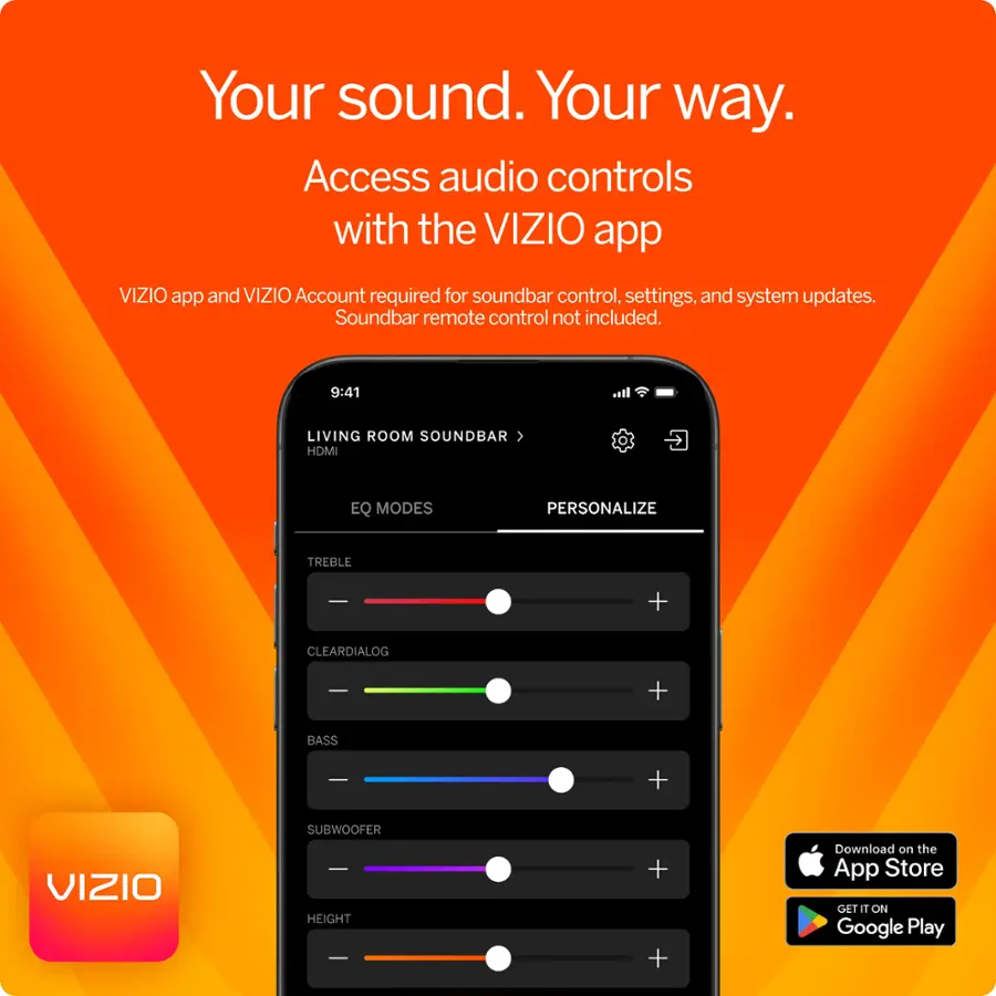 Your sound. Your way. Access audio controls with the VIZIO app. VIZIO app and VIZIO Account required for soundbar control, settings, and system updates. Soundbar remote control not included. 9:41 LIVING ROOM SOUNDBAR HDMI EQ MODES PERSONALIZE TREBLE + CLEARDIALOG - + BASS - + VIZIO SUBWOOFER - HEIGHT + + Download on the App Store GETIT ON Google Play.