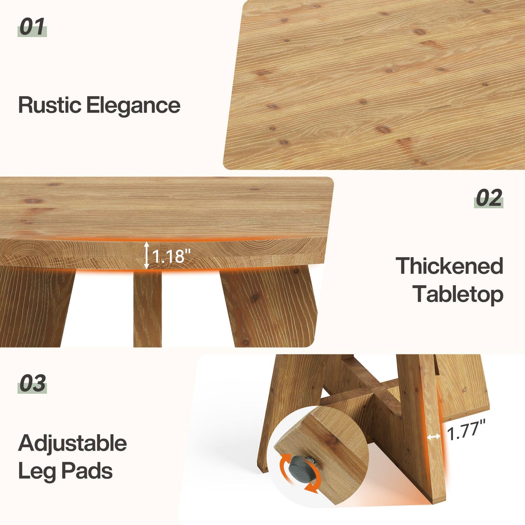 01
Rustic Elegance
02
1.18"
Thickened Tabletop
03 Adjustable Leg Pads
1.77"