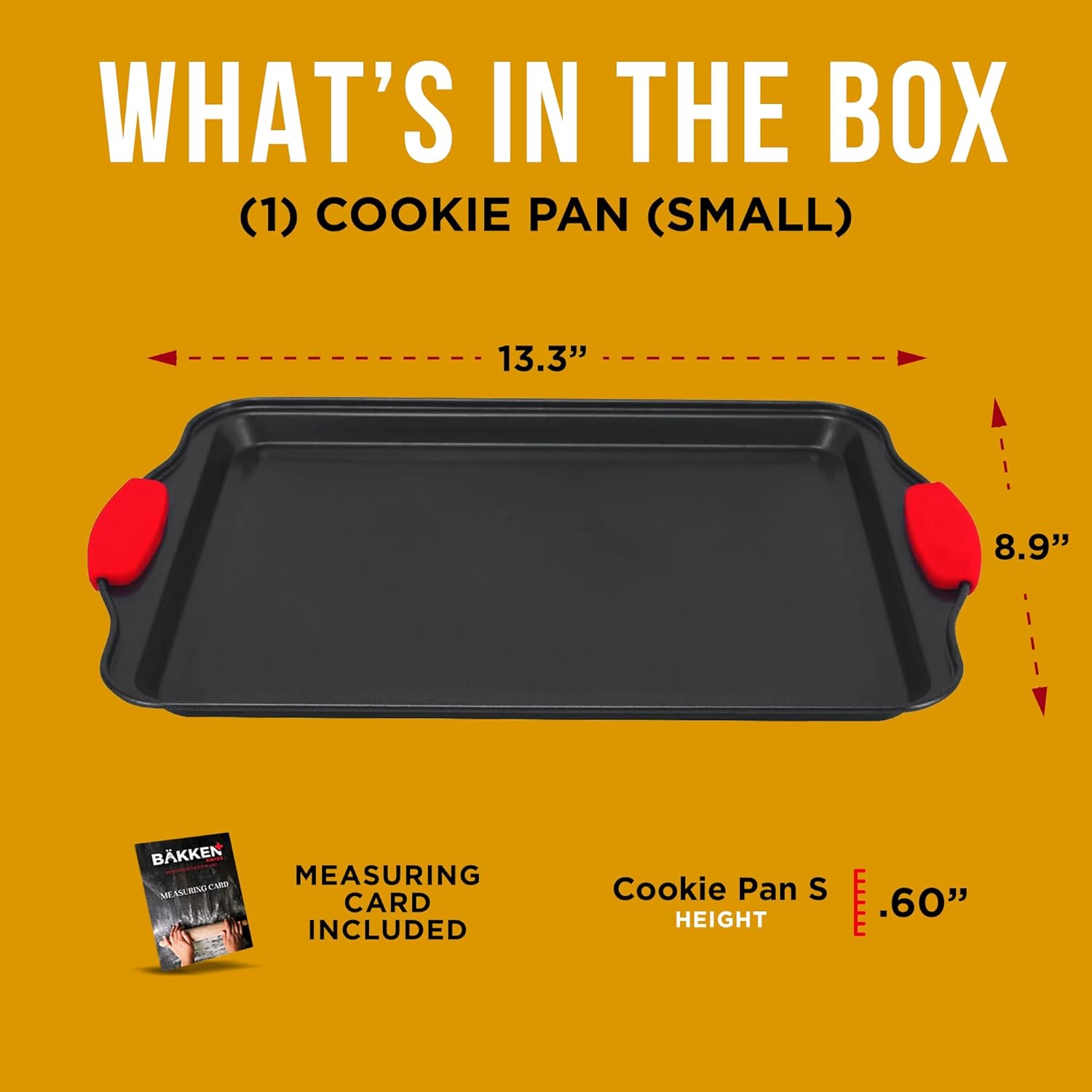 WHAT'S IN THE BOX (1) COOKIE PAN (SMALL) 13.3" 8.9" MEASURING CARD INCLUDED Cookie Pan S HEIGHT 60"