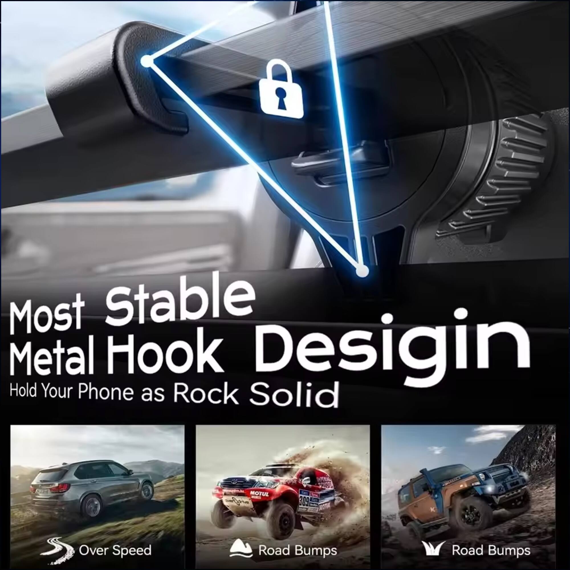 Most Stable Metal Hook Design  
Hold Your Phone as Rock Solid  

Over Speed  
Road Bumps  
Road Bumps