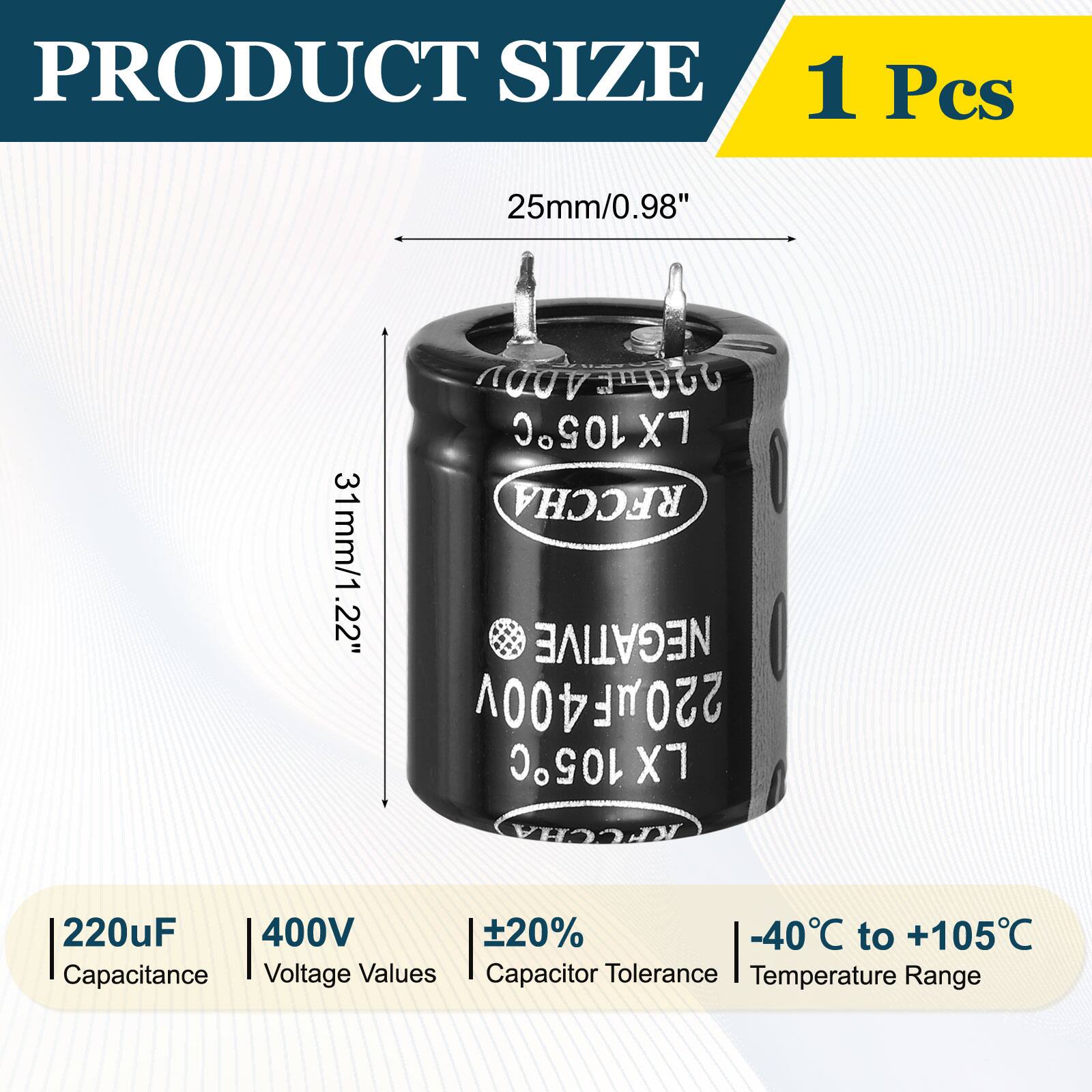 PRODUCT SIZE  
1 Pcs  
25mm/0.98"  
31mm/1.22"  

COOVI DOU  
105C X RFCCHA  
NEGATIVE  
220uF 400V  
220uF 400V  
20%  
-40°C to +105°C  

Capacitance  
Voltage Values  
Capacitor Tolerance  
Temperature Range