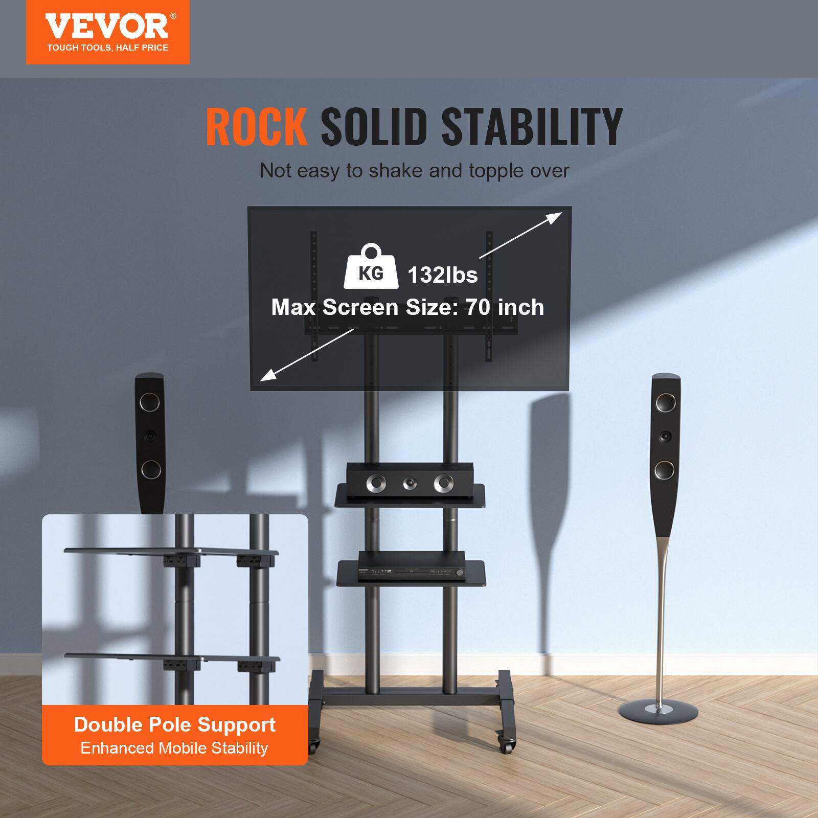 VEVOR TOUGH TOOLS, HALF PRICE
ROCK SOLID STABILITY
Not easy to shake and topple over
KG 132lbs
Max Screen Size: 70 inch
Double Pole Support
Enhanced Mobile Stability