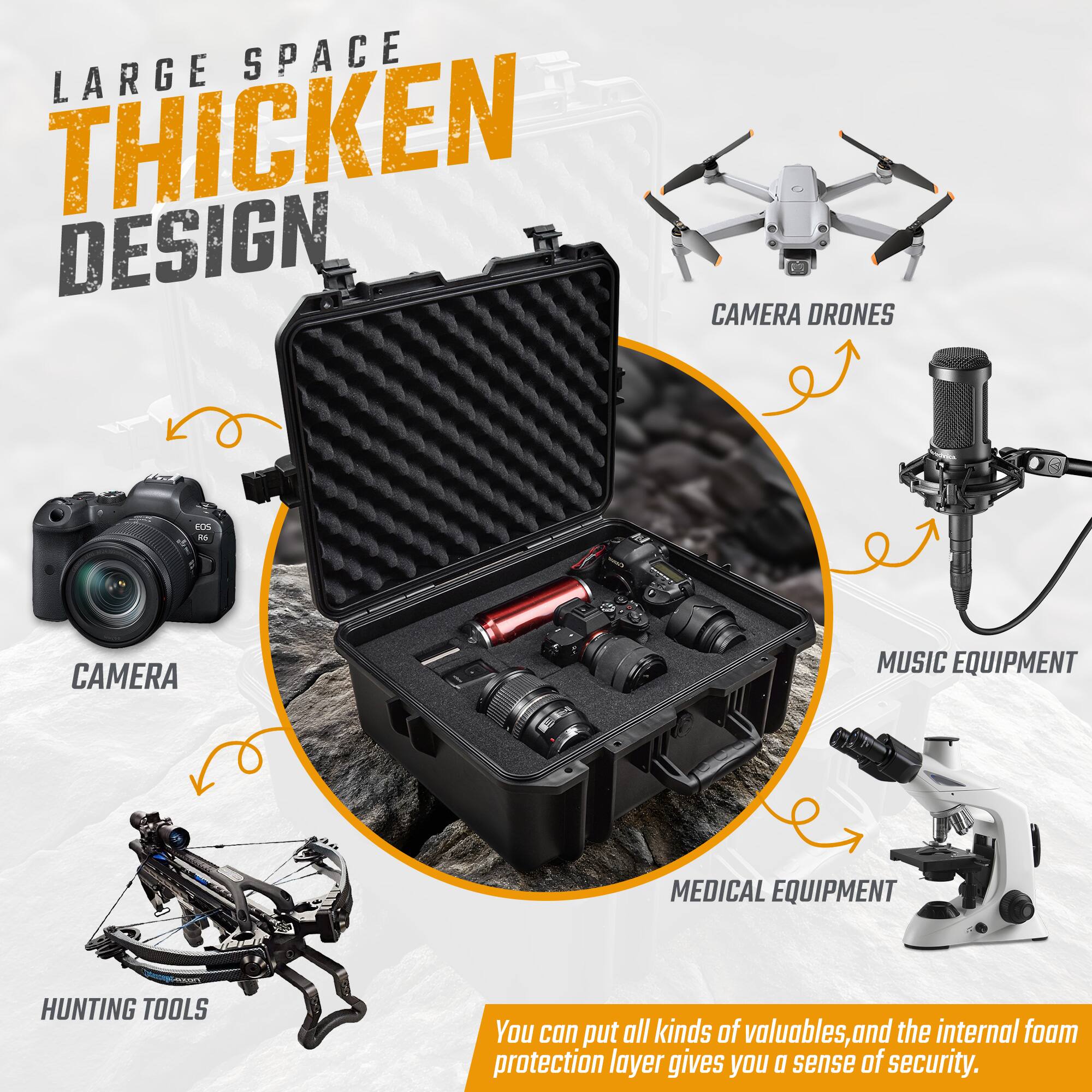 LARGE SPACE THICKEN DESIGN

- CAMERA
- CAMERA DRONES
- MUSIC EQUIPMENT
- MEDICAL EQUIPMENT
- HUNTING TOOLS

You can put all kinds of valuables, and the internal foam protection layer gives you a sense of security.