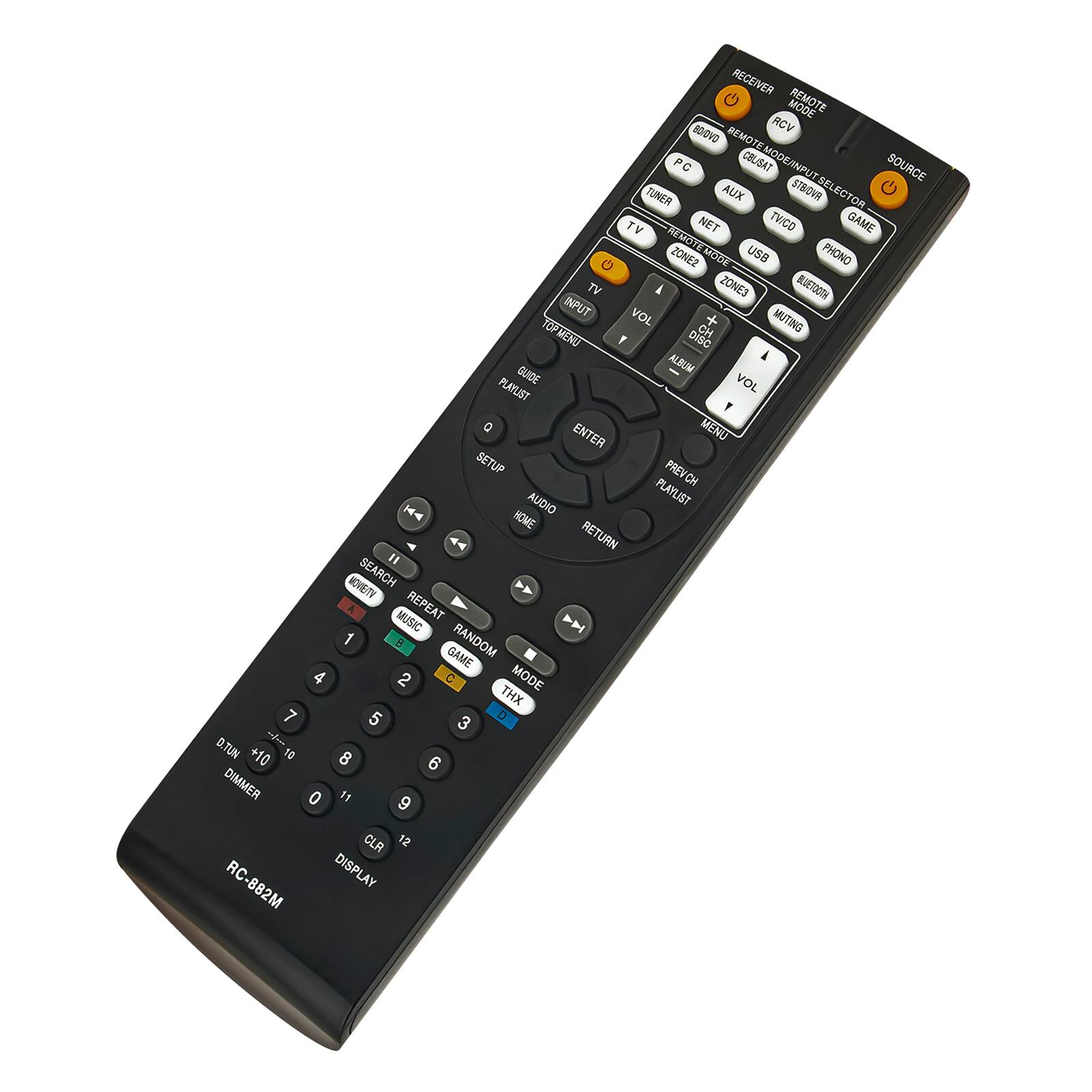 RECEIVER MODE  
REMOTE  
RCV  
PC  
CBUSAT  
MODE/INPUT  
STB/DVR  
SOURCE  
TUNER  
AUX  
SELECTOR  
TV  
NET  
TV/CD  
GAME  
REMOTE  
MODE  
USB  
PHONO  
TV  
A  
ZONE2  
MODE  
USB  
PHONO  
TV  
A  
ZONE3  
BLUETOOTH  
INPUT  
VOL +  
MUTING  
TOP  
MENU  
Y  
DISC  
CH  
GUIDE  
ALBUM  
PLAYLIST  
VOL  
ENTER  
MENU  
SETUP  
PREV/CH  
AUDIO  
PLAYLIST  
HOME  
RETURN  
II  
MOVIE/ITV  
SEARCH  
MUSIC  
REPEAT  
1  
RANDOM  
GAME  
4  
2  
C  
THX  
MODE  
7  
5  
3  
D  
D.TUN  
---|--  
+10  
10  
8  
6  
DIMMER  
0  
11  
9  
CLR  
12  
RC-882M  
DISPLAY
