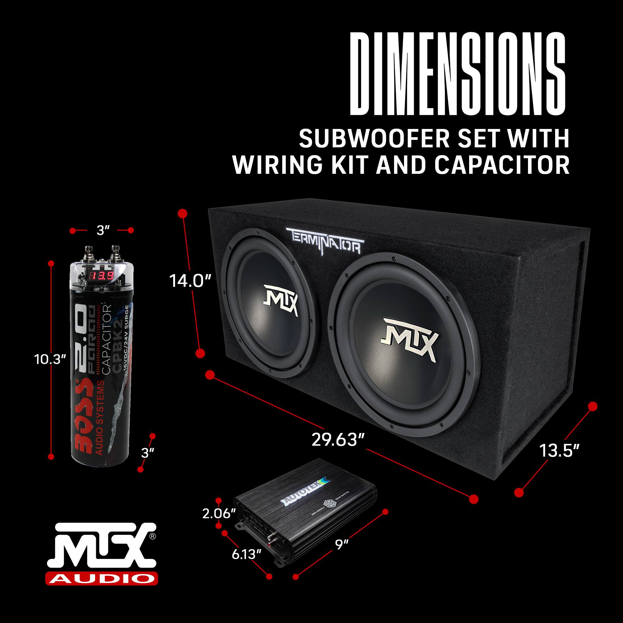 DIMENSIONS SUBWOOFER SET WITH WIRING KIT AND CAPACITOR

- 3" 
- 14.0" 
- 10.3" 
- 29.63" 
- 13.5" 
- 9" 
- 6.13" 
- 2.06" 

CAPACITOR CPBK2 AP2750260 

BOSS SYSTEMS AUDIO 

TAUTOTER 

MTX AUDIO