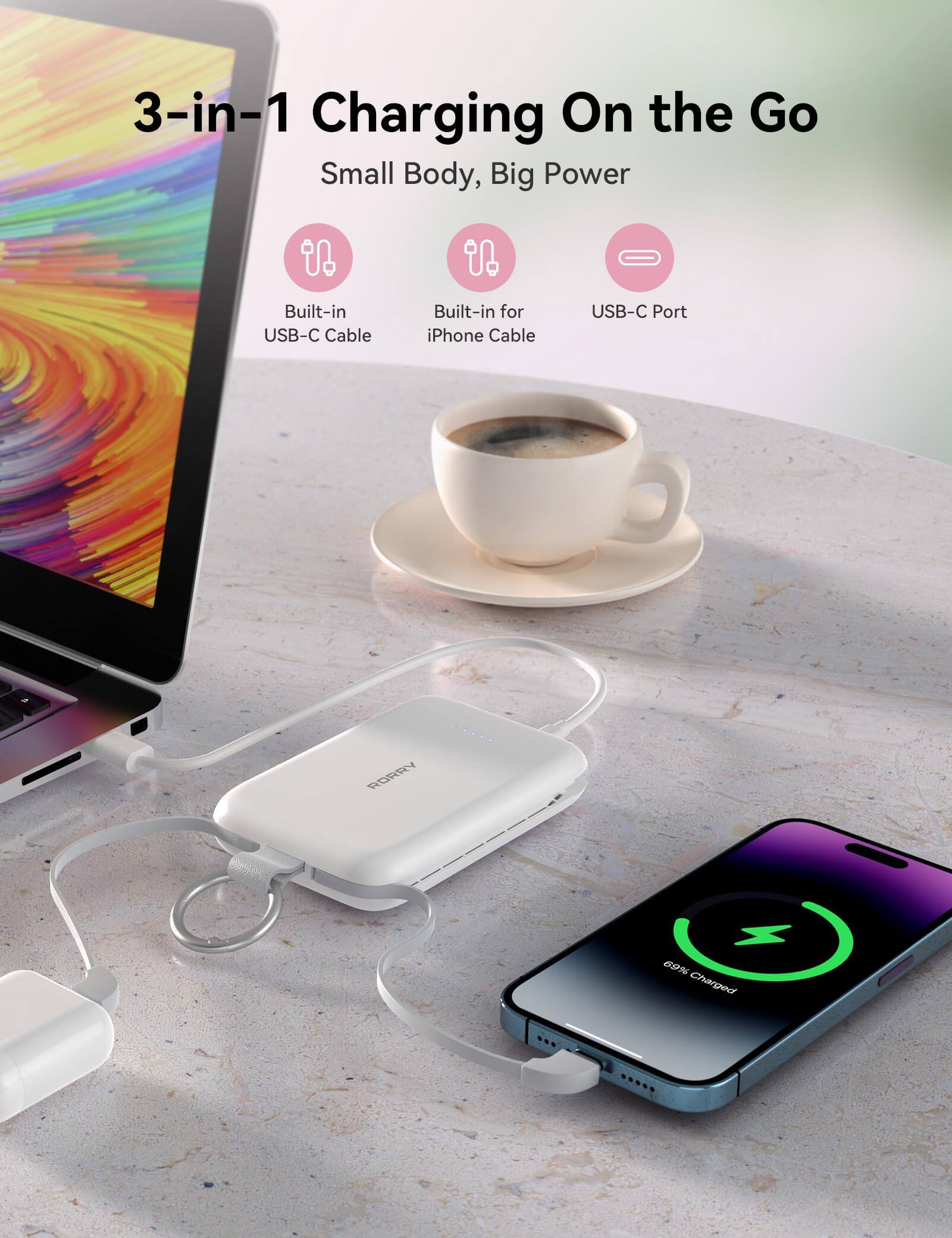 3-in-1 Charging On the Go  
Small Body, Big Power  

Built-in USB-C Cable  
Built-in for iPhone Cable  
USB-C Port  

RORRY  
69% Charged
