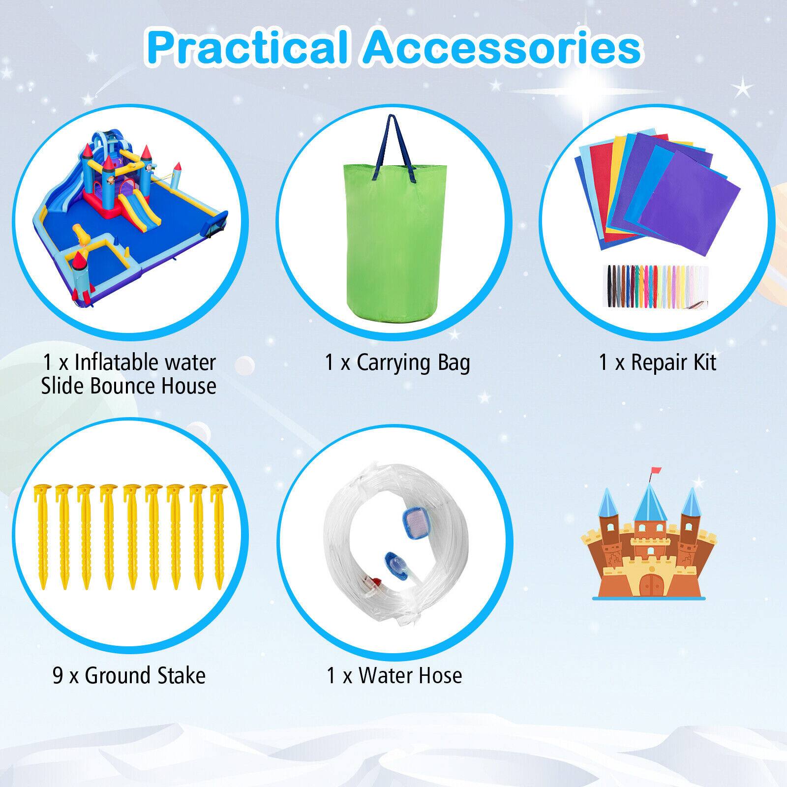 Practical Accessories

1 x Inflatable water Slide Bounce House  
1 x Carrying Bag  
1 x Repair Kit  
9 x Ground Stake  
1 x Water Hose