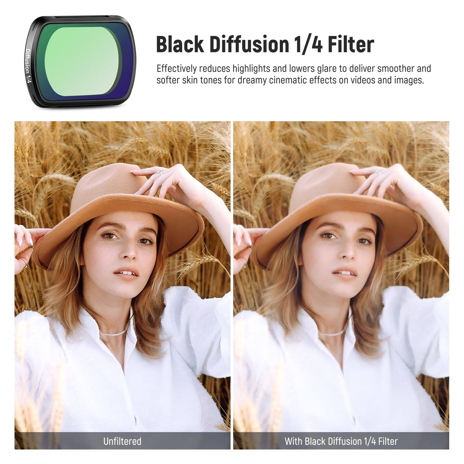 Black Diffusion 1/4 Filter

Effectively reduces highlights and lowers glare to deliver smoother and softer skin tones for dreamy cinematic effects on videos and images.

Unfiltered

With Black Diffusion 1/4 Filter