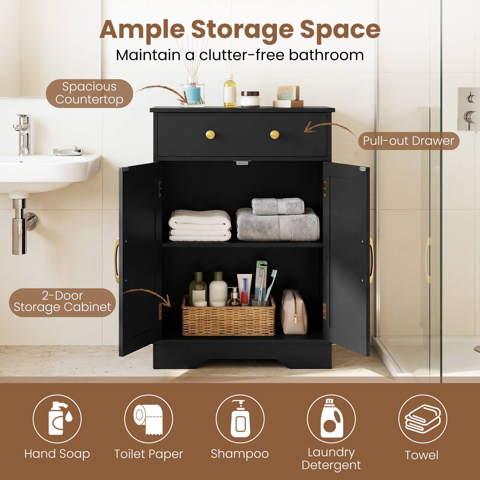 Ample Storage Space  
Maintain a clutter-free bathroom  
Spacious Countertop  
Pull-out Drawer  
2-Door Storage Cabinet  
Hand Soap  
Toilet Paper  
Shampoo  
Laundry Detergent  
Towel