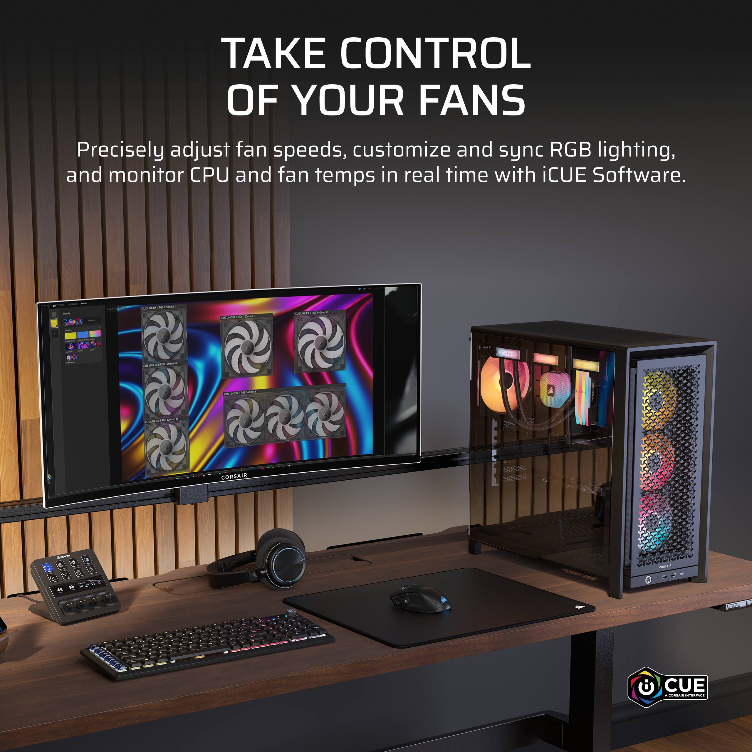 TAKE CONTROL OF YOUR FANS  
Precisely adjust fan speeds, customize and sync RGB lighting, and monitor CPU and fan temps in real time with iCUE Software.

ALMENCE  
MAKING  
THAMPIONS M Meers  
12.20.20.00  
MIKING natural  
CORSAIR  
4  
o  
SURRY  

CUE - CORSAIR INTERFACE