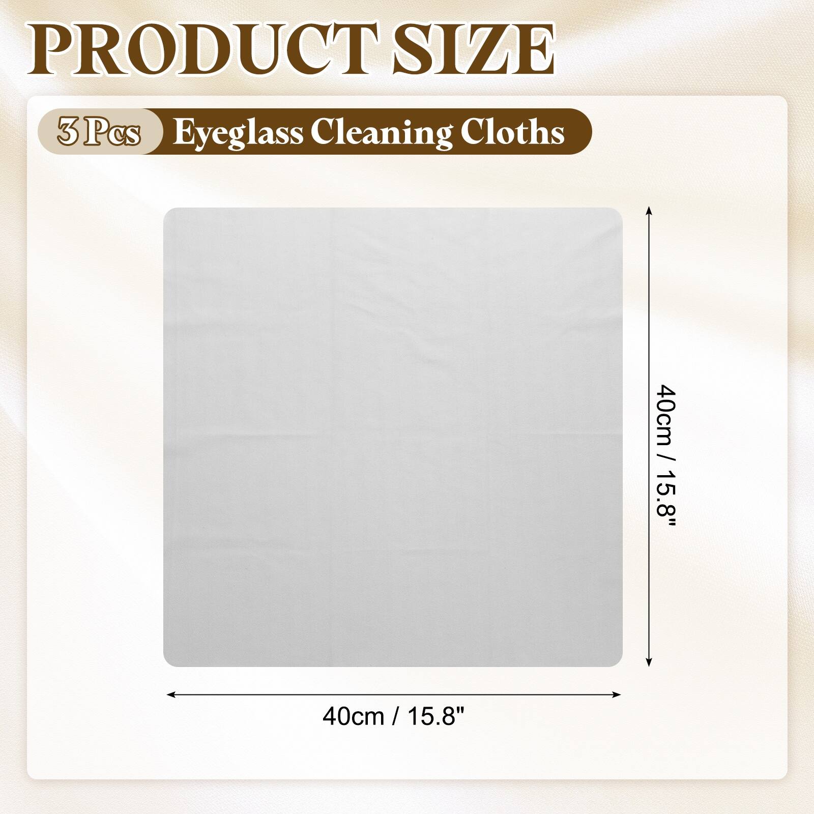 PRODUCT SIZE  
3 Pcs Eyeglass Cleaning Cloths  
40cm / 15.8" x 40cm / 15.8"