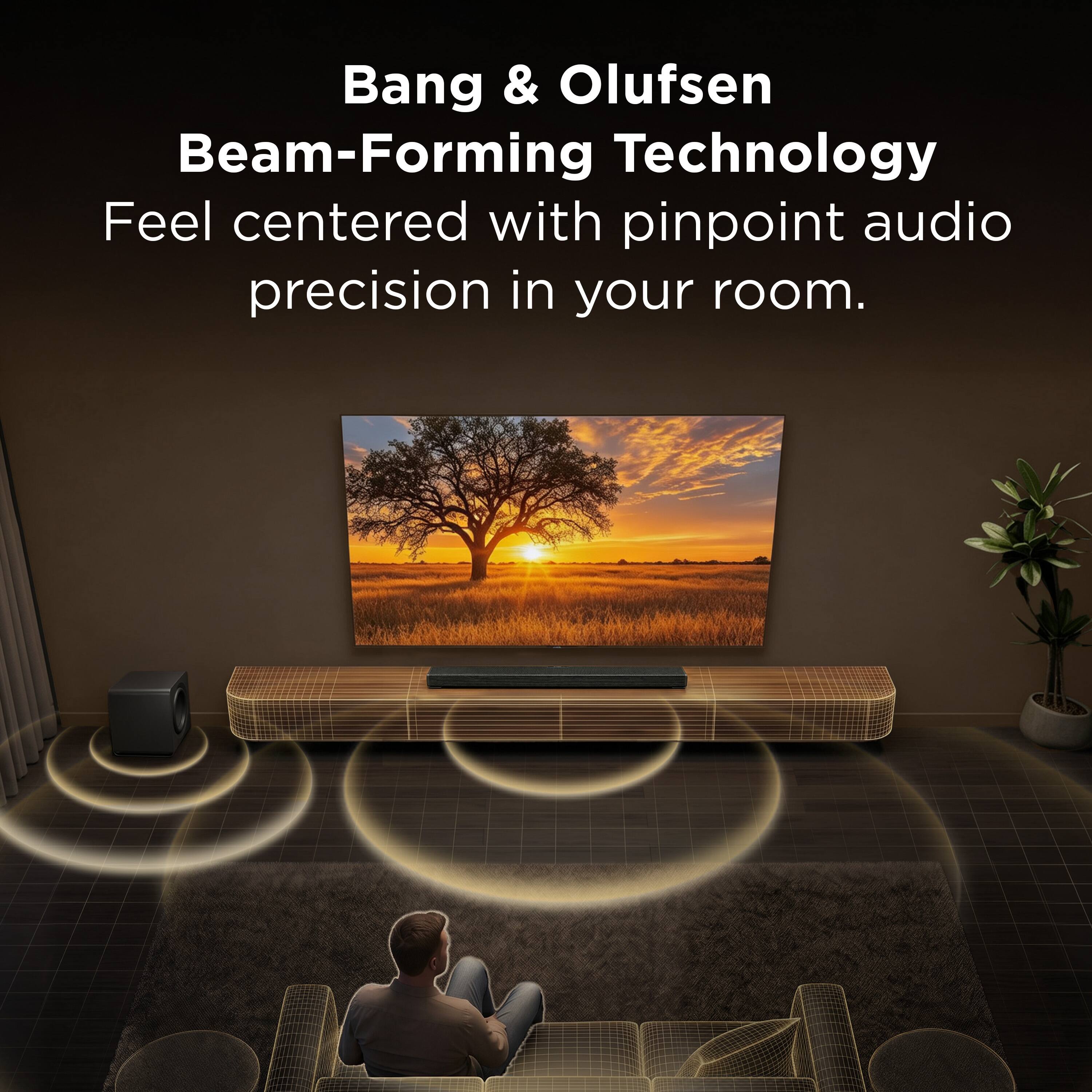 Bang & Olufsen Beam-Forming Technology  
Feel centered with pinpoint audio precision in your room.