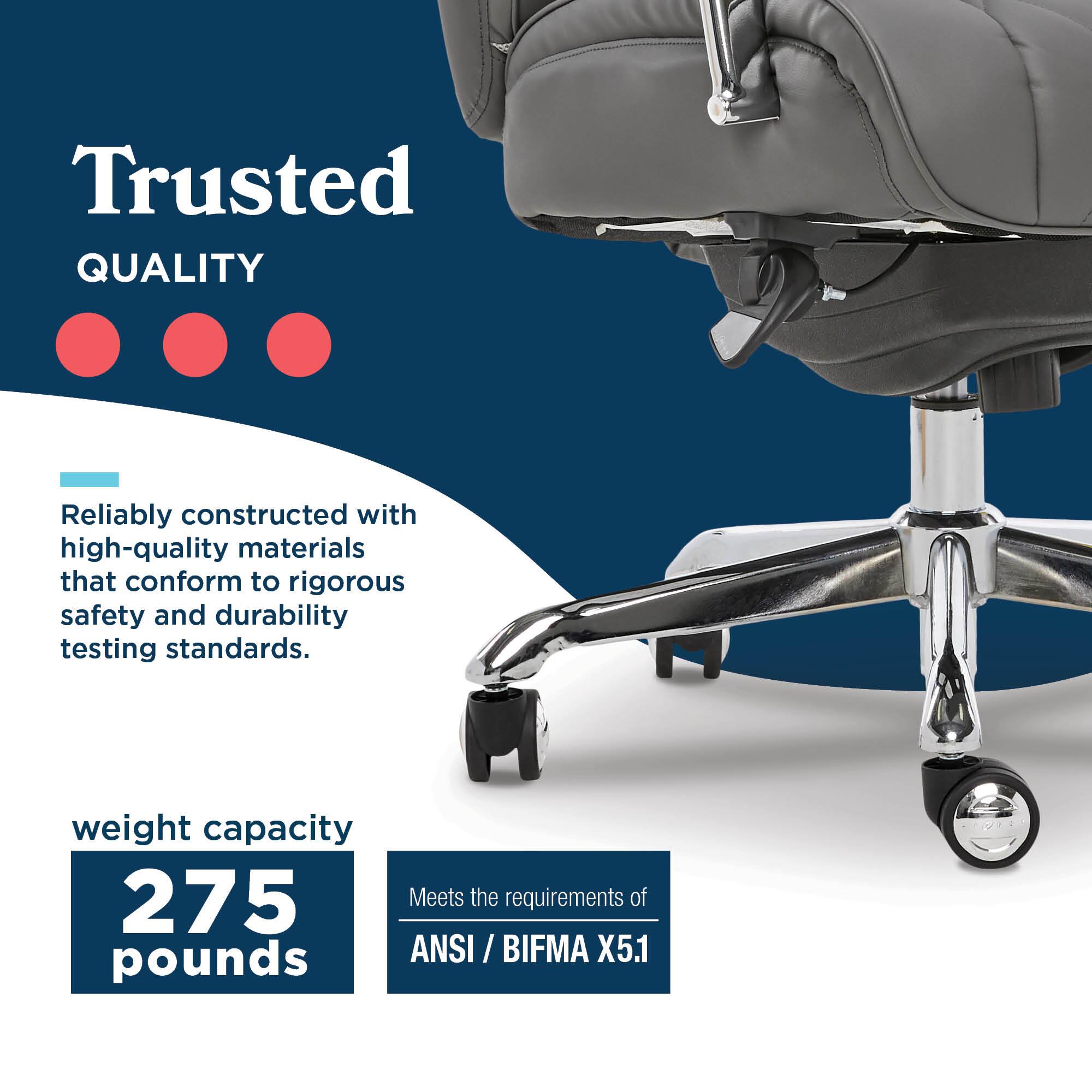 Trusted QUALITY

Reliably constructed with high-quality materials that conform to rigorous safety and durability testing standards.

weight capacity 275 pounds

Meets the requirements of ANSI / BIFMA X5.1