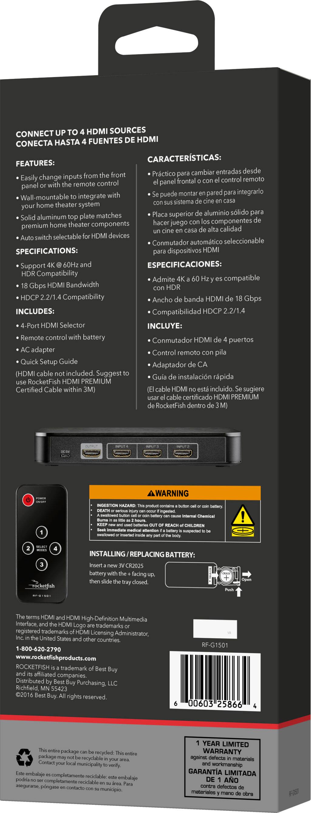 CONNECT HDMI SOURCES HASTA FUENTES HDMI CONECTA CARACTERSTICAS: FEATURES: Práctico cambiar entradas desde inputs from front para Easily change frontal control remoto with remote control panel panel puede montar pared integrarlo Wall-mountable integrate sistema your home theater system Placa superior aluminio slido para Solid aluminum plate matches home theater components hacer juego componentes premium calidad switch selectable HDMI devices Conmutador automático seleccionable SPECIFICATIONS: para dispositivos HDMI Support 60Hz ESPECIFICACIONES: HDR Compatibility Admite compatible Gbps HDMI Bandwidth HDR HDCP 2.2/1.4 4-Port HDMI Selector INCLUYE: Remote control with battery HDMI Conmutador puertos adapter Control remoto pila Quick Setup Guide Adaptador (HDMI cable included. Suggest Gua instalacin rpida RocketFish HDMI PREMIUM Certified Cable within 3M) cable HDMI incluido.