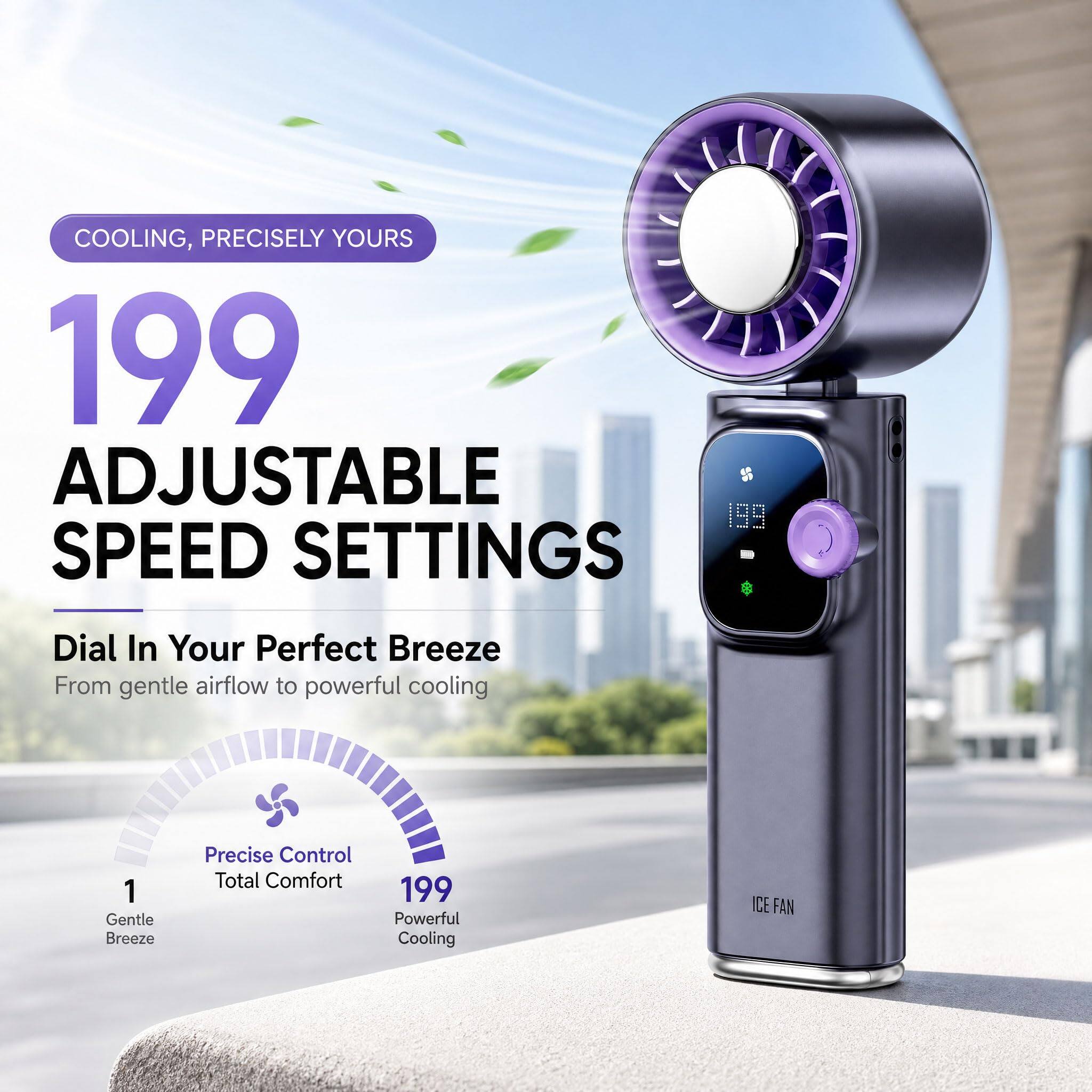 COOLING, PRECISELY YOURS

199 ADJUSTABLE SPEED SETTINGS

Dial In Your Perfect Breeze
From gentle airflow to powerful cooling

1 Gentle Breeze
Precise Control
Total Comfort

199 Powerful Cooling

ICE FAN