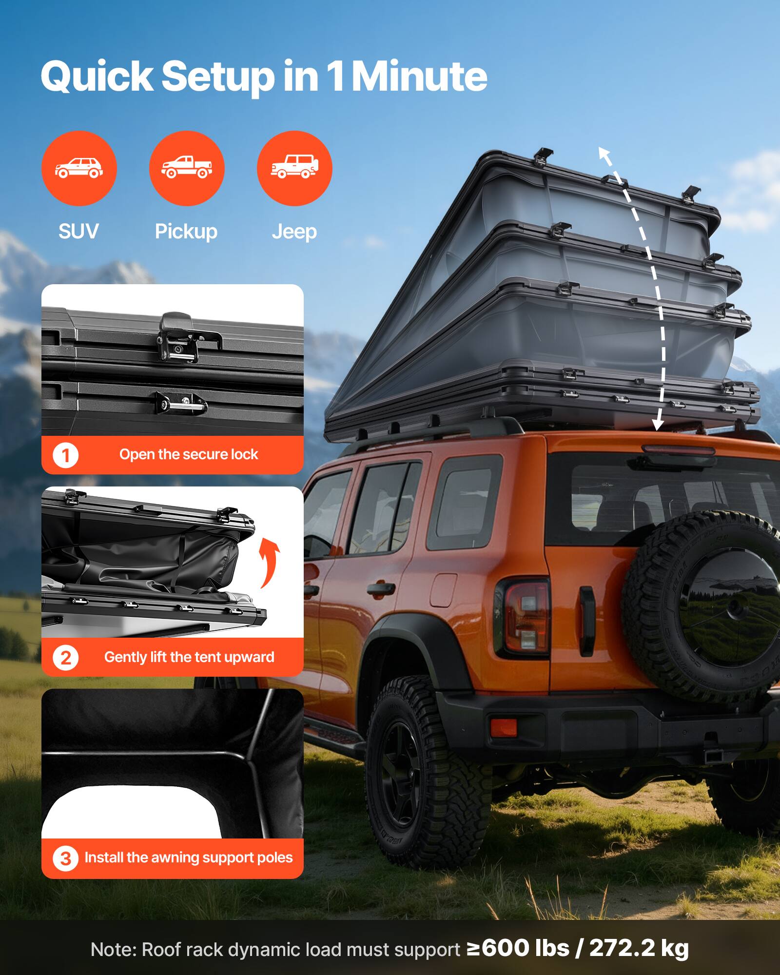 Quick Setup in 1 Minute

SUV Pickup Jeep

1. Open the secure lock
2. Gently lift the tent upward
3. Install the awning support poles

Note: Roof rack dynamic load must support ≥600 lbs / 272.2 kg