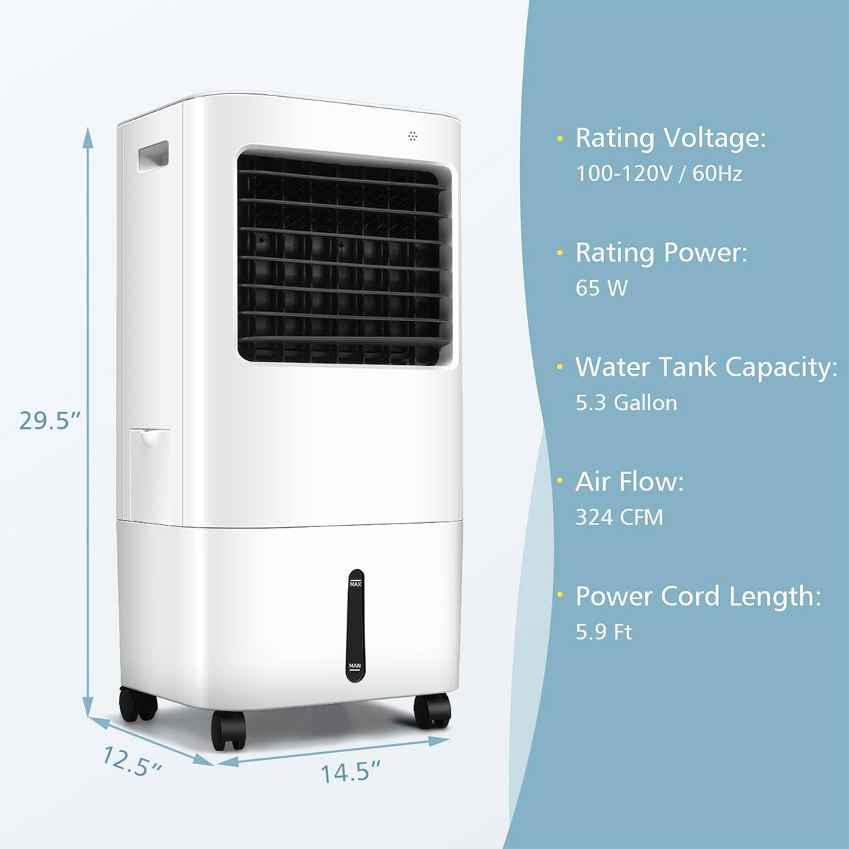 - Rating Voltage: 100-120V / 60Hz
- Rating Power: 65 W
- Water Tank Capacity: 5.3 Gallon
- Air Flow: 324 CFM
- Power Cord Length: 5.9 Ft

Dimensions:
- Height: 29.5"
- Width: 14.5"
- Depth: 12.5"
