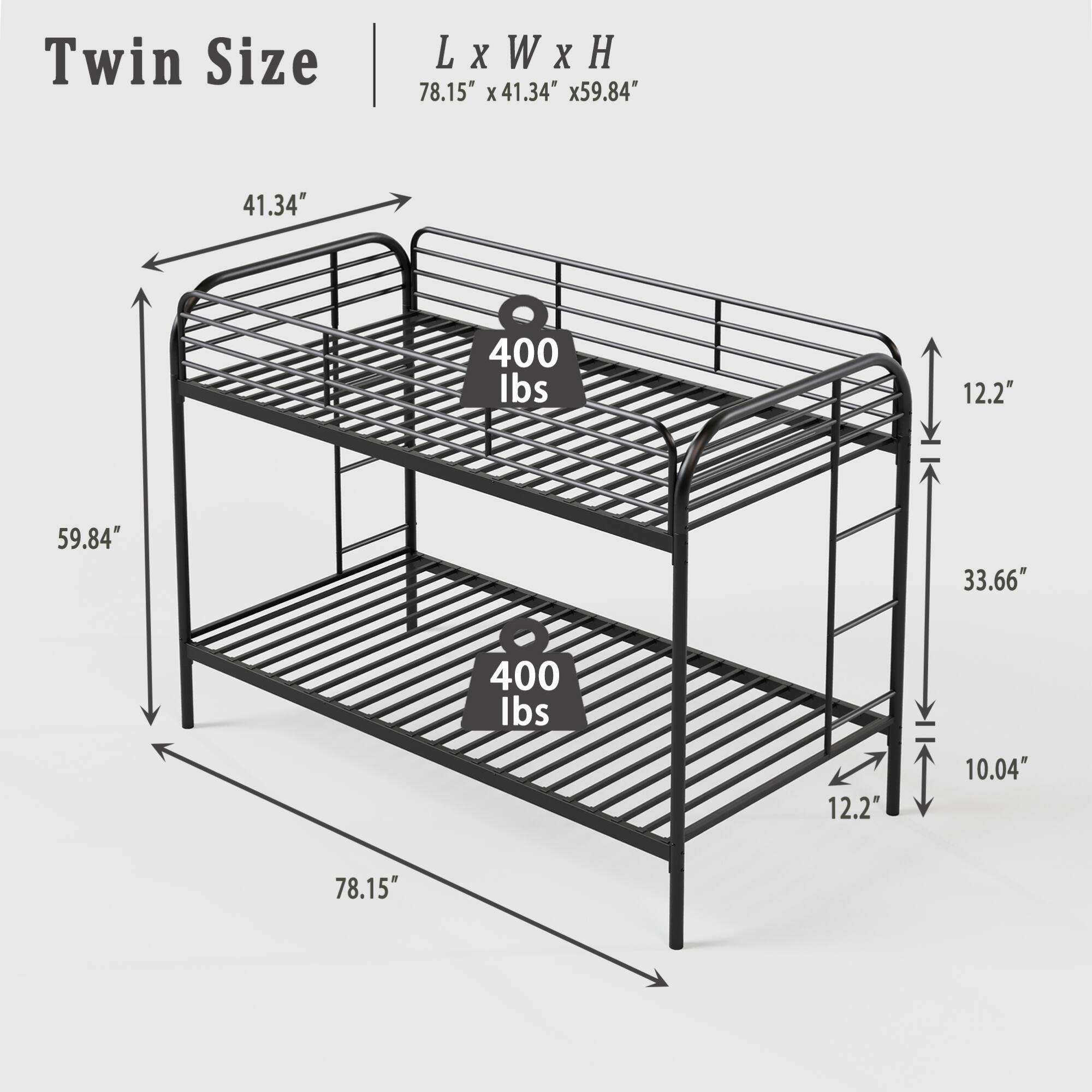 Twin Size  
L x W x H  
78.15" x 41.34" x 59.84"  

41.34"  
59.84"  
78.15"  
12.2"  
33.66"  
10.04"  
12.2"  

400 lbs  
400 lbs
