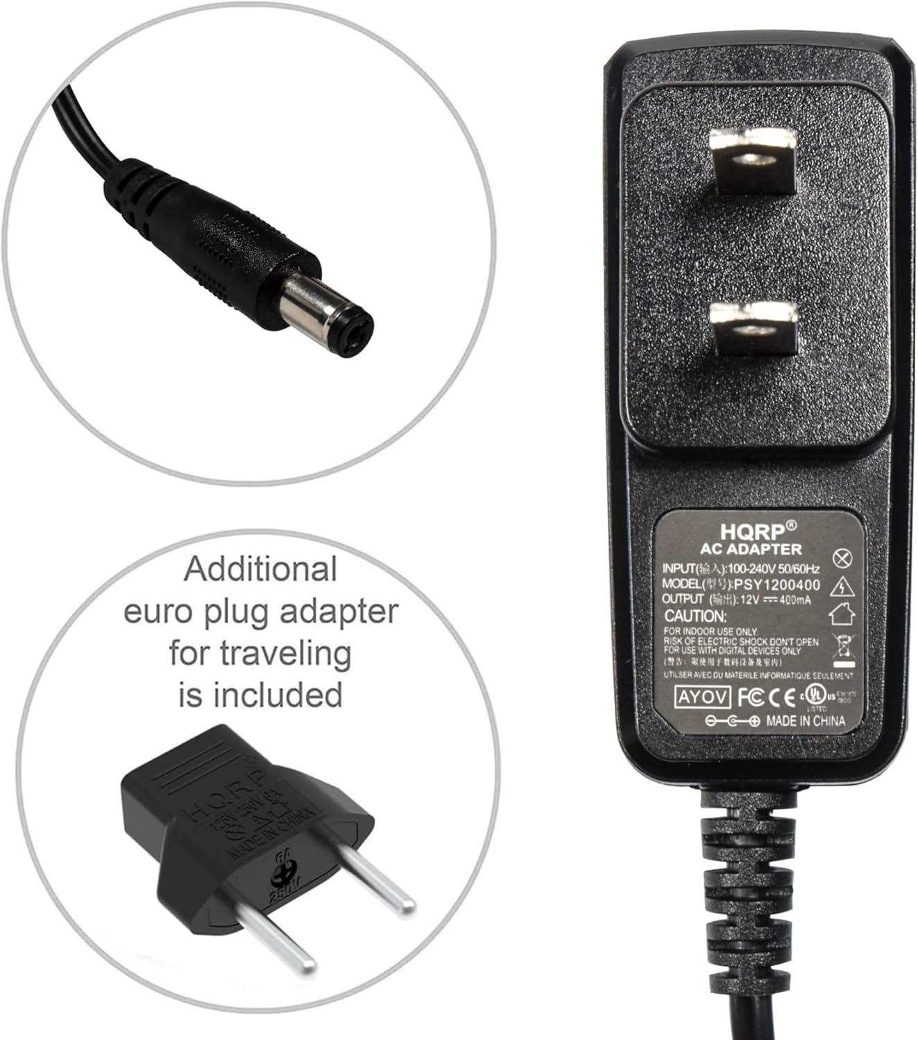 Additional euro plug adapter for traveling is included

HORP CHINA IN MADE GE Fedt HQRP AC ADAPTER X INPUT( ):100-240V 50/60Hz MODEL(  PSY1200400 9 OUTPUT (): 12V - 400mA CAUTION: FOR INDOOR USE ONLY RISK OF ELECTRIC SHOCK DONT OPEN FOR USE WITH DIGITAL DEVICES ONLY

3 f a TAI UTLSER AEC OU MATEMILE INFORMATIQUE SELLEMENT VOYA FC CE V n OT MADE IN CHINA