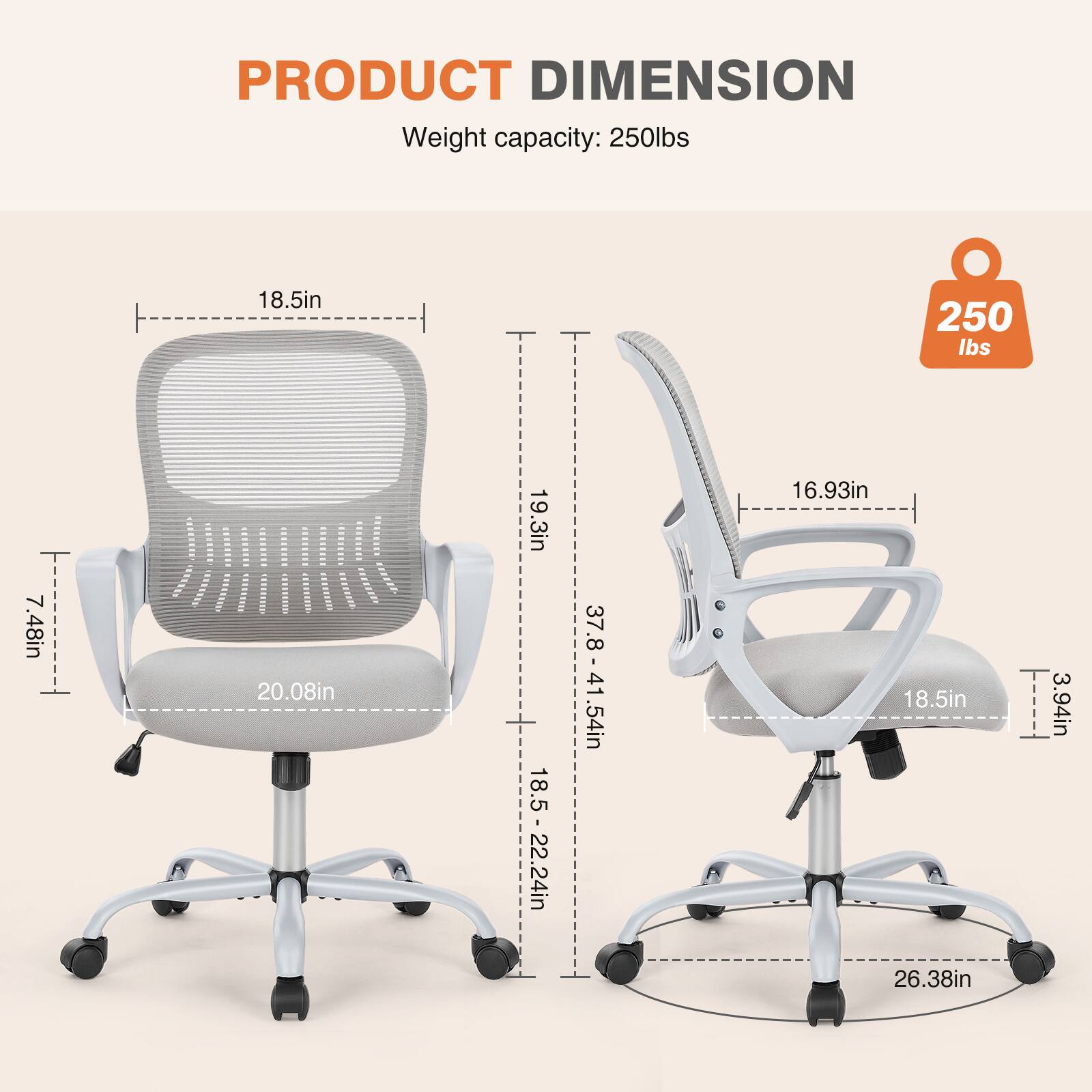 **PRODUCT DIMENSION**

Weight capacity: 250lbs

- Width: 18.5in
- Depth: 20.08in
- Height: 37.8 - 41.54in
- Seat Height: 18.5 - 22.24in
- Back Height: 19.3in
- Armrest Height: 16.93in
- Armrest Width: 18.5in
- Base Diameter: 26.38in
- Seat Depth: 7.48in
- Seat Width: 18.5in
- Back Width: 18.5in
- Back Height: 19.3in
- Armrest Width: 18.5in
- Armrest Height: 16.93in
- Seat Height: 18.5 - 22.24in
- Overall Height: 37.8 - 41.54in
- Overall Width: 26.38in
- Overall Depth: 18.5in
- Seat Depth: 7.48in