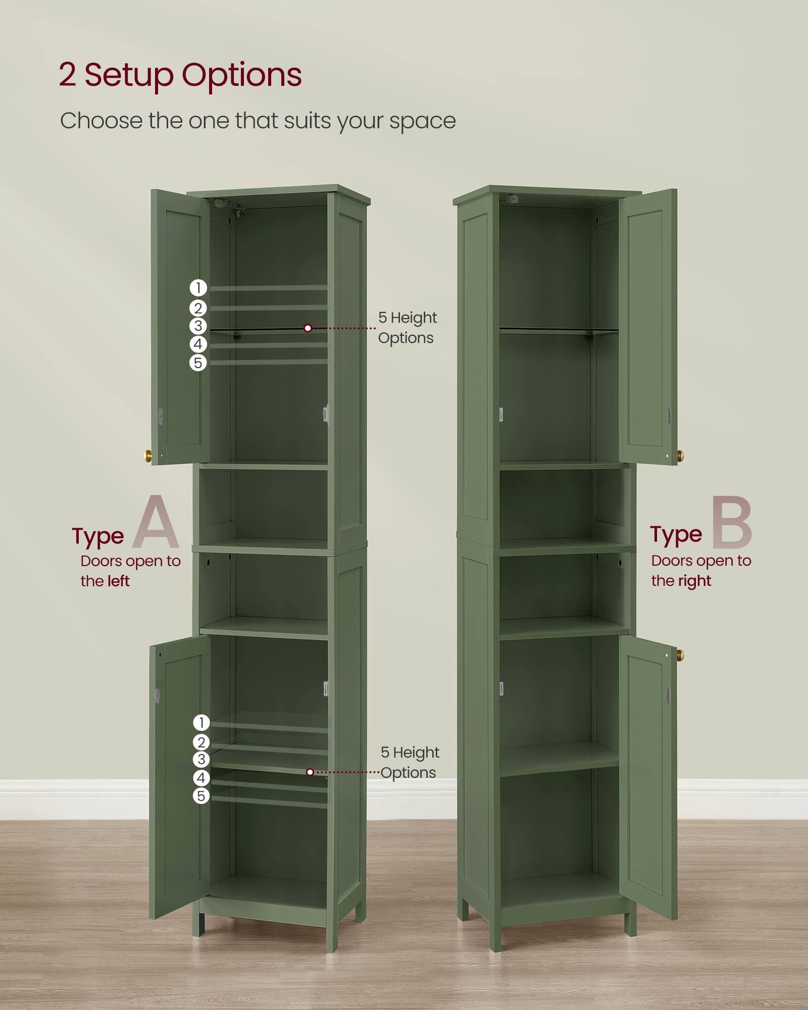 2 Setup Options  
Choose the one that suits your space  

Type A  
Doors open to the left  

Type B  
Doors open to the right  

5 Height Options