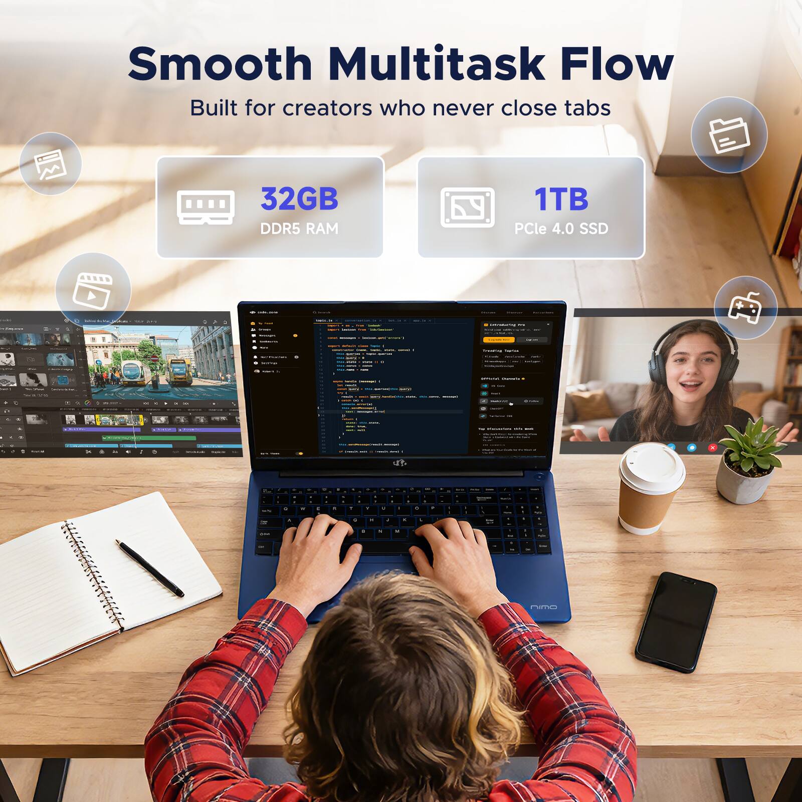 Smooth Multitask Flow  
Built for creators who never close tabs  
32GB DDR5 RAM  
1TB PCIe 4.0 SSD