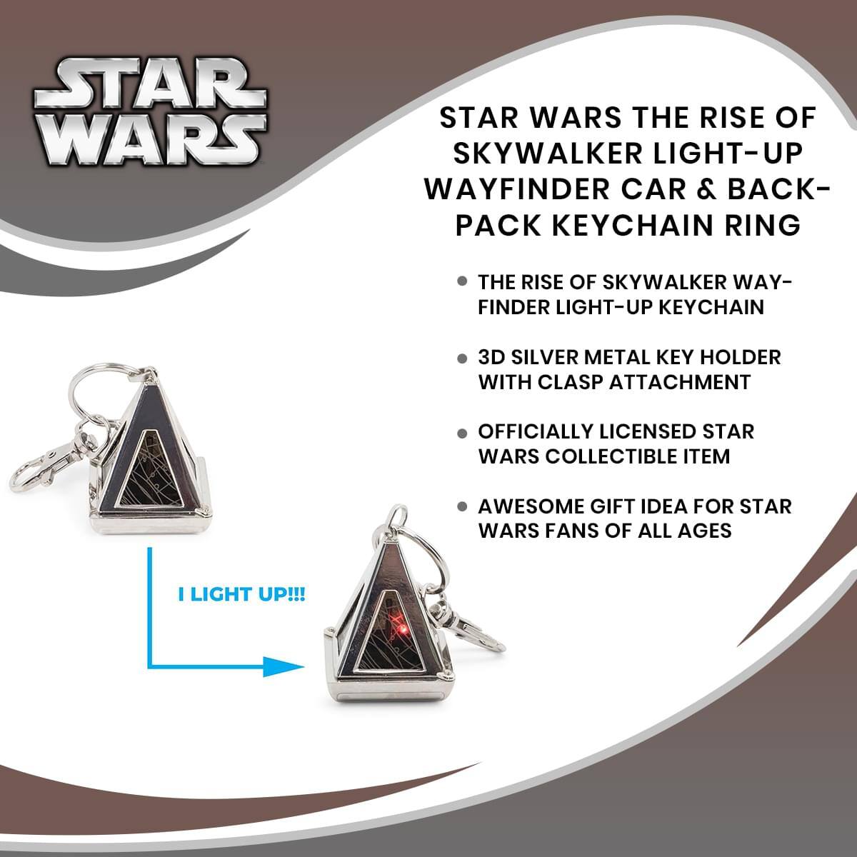 STAR WARS THE RISE OF SKYWALKER LIGHT-UP WAYFINDER CAR & BACKPACK KEYCHAIN RING

- THE RISE OF SKYWALKER WAYFINDER LIGHT-UP KEYCHAIN
- 3D SILVER METAL KEY HOLDER WITH CLASP ATTACHMENT
- OFFICIALLY LICENSED STAR WARS COLLECTIBLE ITEM
- AWESOME GIFT IDEA FOR STAR WARS FANS OF ALL AGES

I LIGHT UP!!!