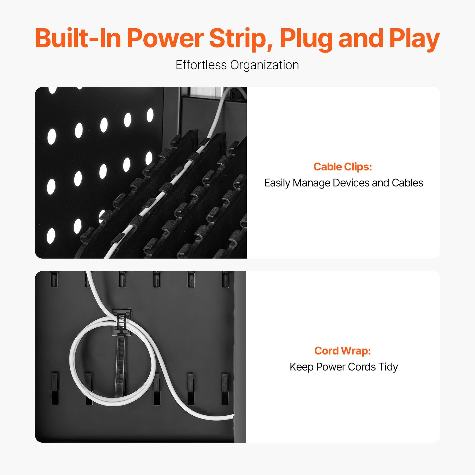 Built-In Power Strip, Plug and Play  
Effortless Organization

Cable Clips:  
Easily Manage Devices and Cables

Cord Wrap:  
Keep Power Cords Tidy