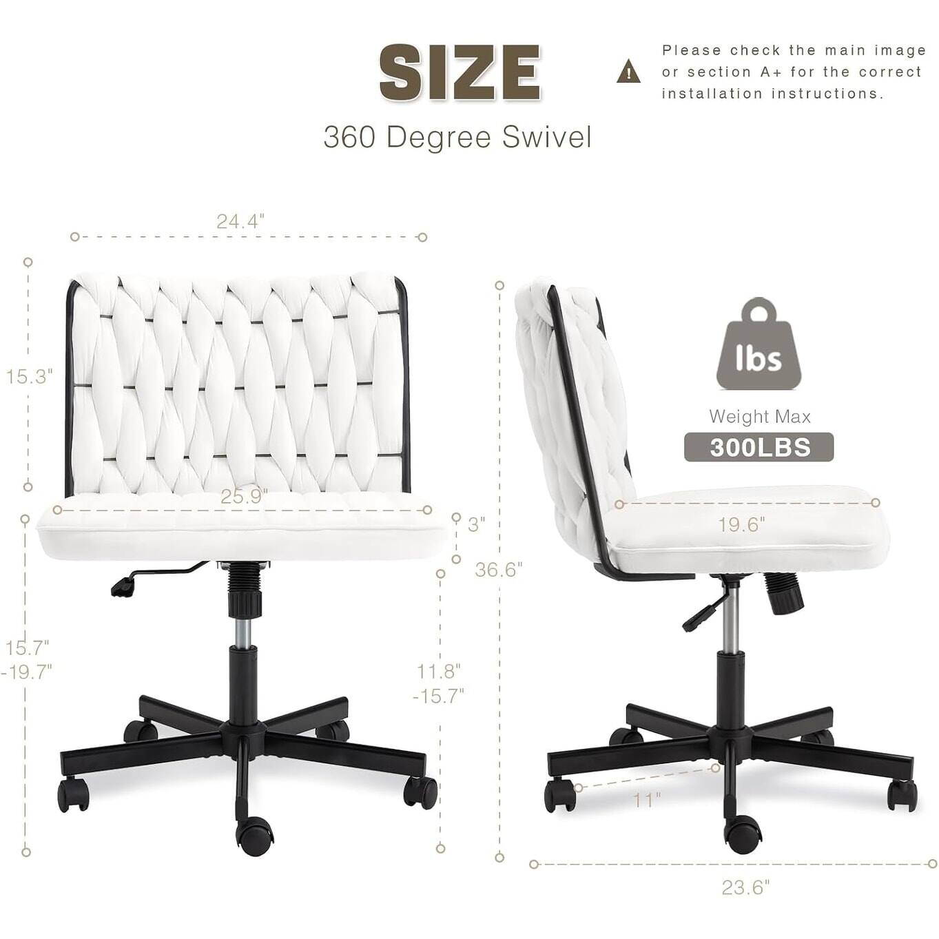 Please check the main image or section A+ for the correct installation instructions.

**SIZE**

360 Degree Swivel

- 24.4" (Width)
- 15.3" (Height)
- 25.9" (Depth)
- 3" (Armrest Height)
- 36.6" (Seat Height)
- 15.7" (Seat Depth)
- 19.7" (Seat Width)
- 11.8" (Seat Depth)
- 15.7" (Seat Width)
- 11" (Seat Height)
- 23.6" (Seat Width)

Weight Max: 300LBS