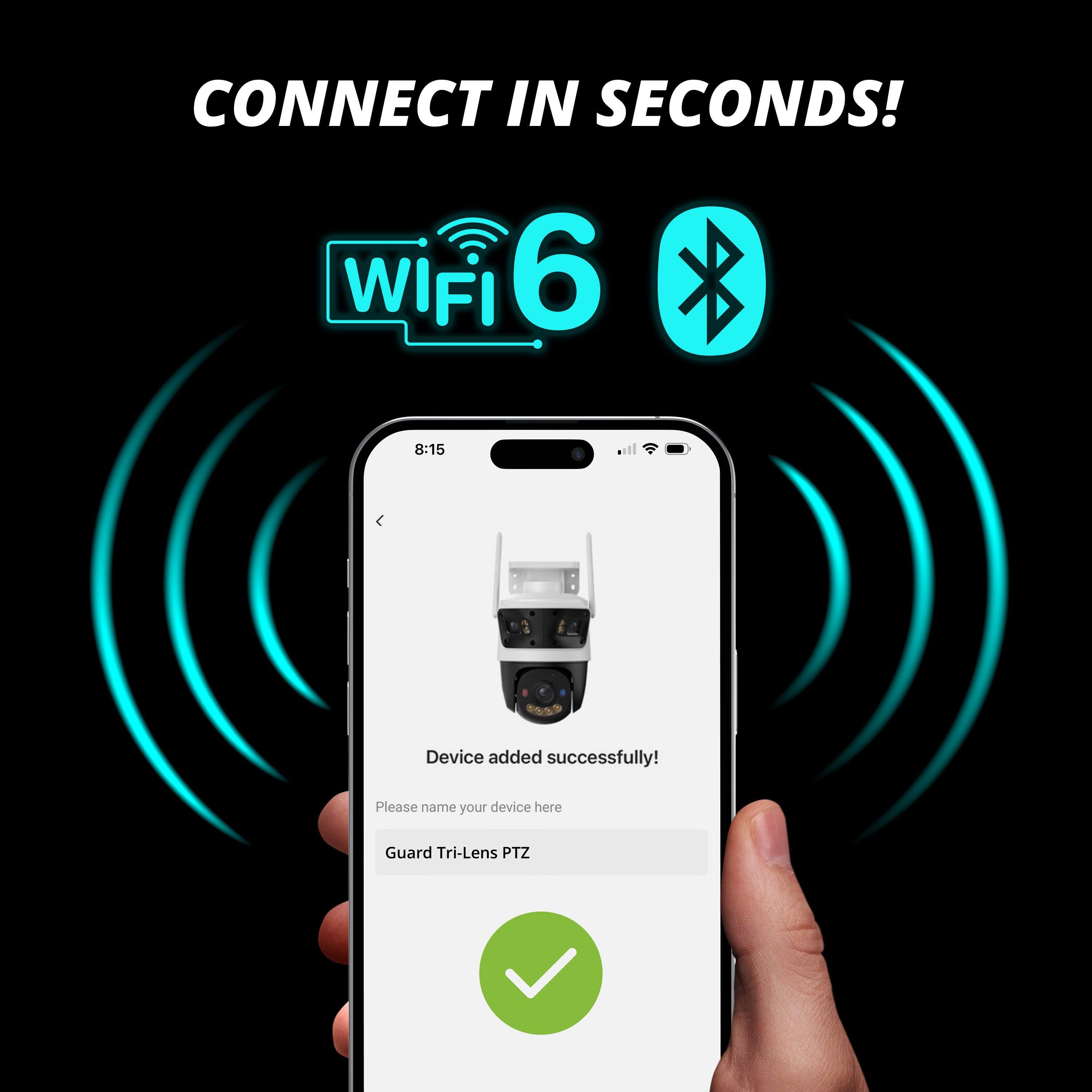 CONNECT IN SECONDS!  
WIFI 6  
Device added successfully!  
Please name your device here  
Guard Tri-Lens PTZ