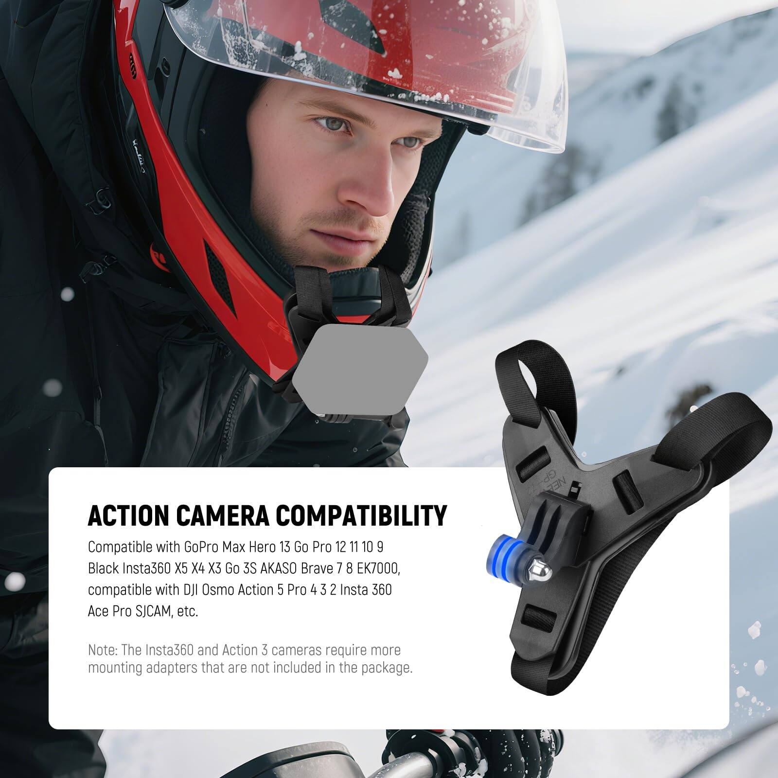 ACTION CAMERA COMPATIBILITY

Compatible with GoPro Max Hero 13 Go Pro 12 11 10 9 Black Insta360 X5 X4 X3 Go 3S AKASO Brave 7 8 EK7000, compatible with DJI Osmo Action 5 Pro 4 3 2 Insta 360 Ace Pro SJCAM, etc.

Note: The Insta360 and Action 3 cameras require more mounting adapters that are not included in the package.