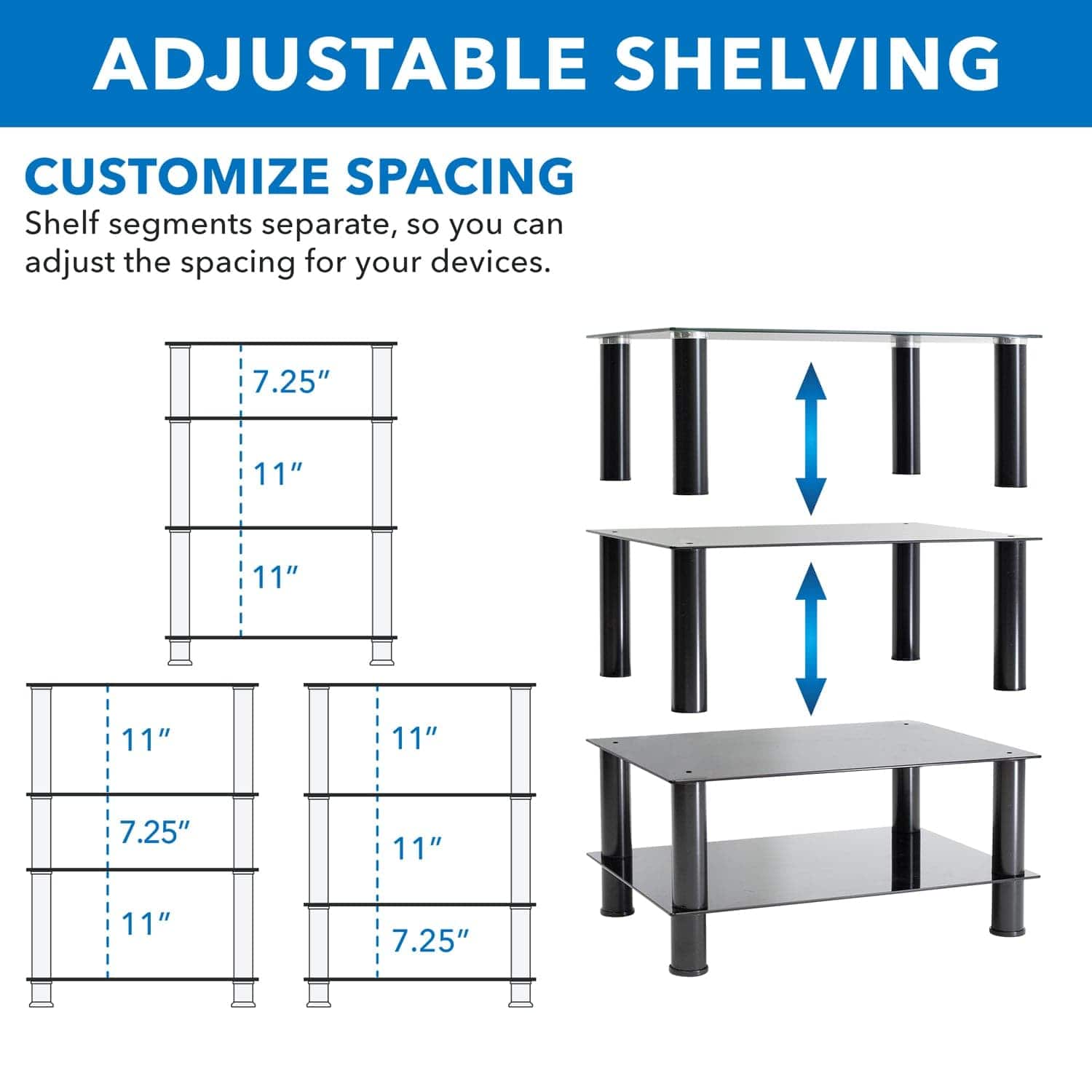 ADJUSTABLE SHELVING

CUSTOMIZE SPACING

Shelf segments separate, so you can adjust the spacing for your devices.

7.25" 11" 11" 11" 11" 7.25" 11" 11" 7.25"