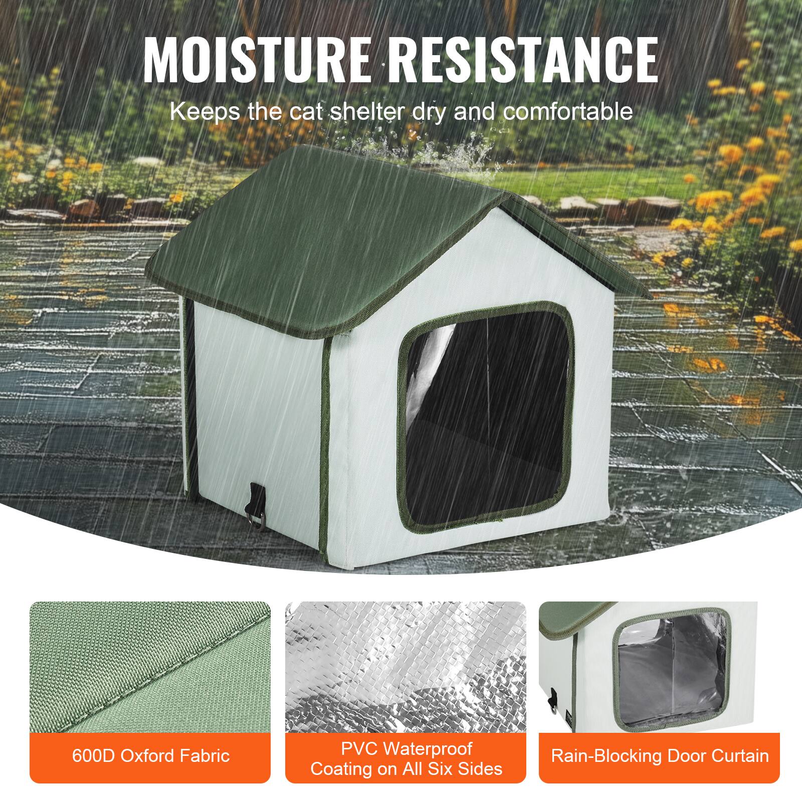 MOISTURE RESISTANCE  
Keeps the cat shelter dry and comfortable  

600D Oxford Fabric  
PVC Waterproof Coating on All Six Sides  
Rain-Blocking Door Curtain