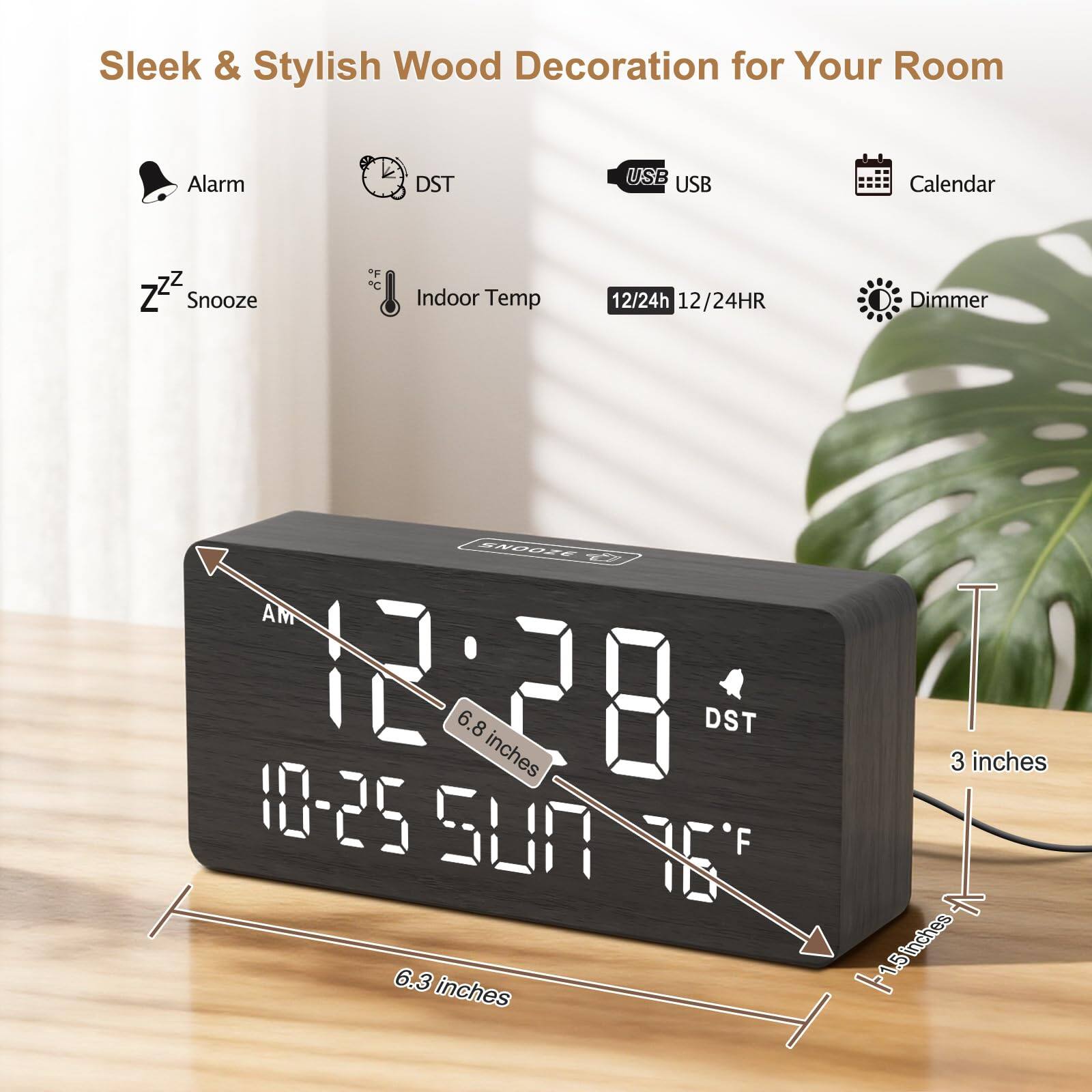 Sleek & Stylish Wood Decoration for Your Room

- Alarm
- DST
- USB
- Calendar
- Snooze
- Indoor Temp
- 12/24h
- Dimmer

12:28 AM  
10-25  
50°F

6.8 inches (height)  
6.3 inches (width)  
3 inches (depth)  
1.5 inches (thickness)