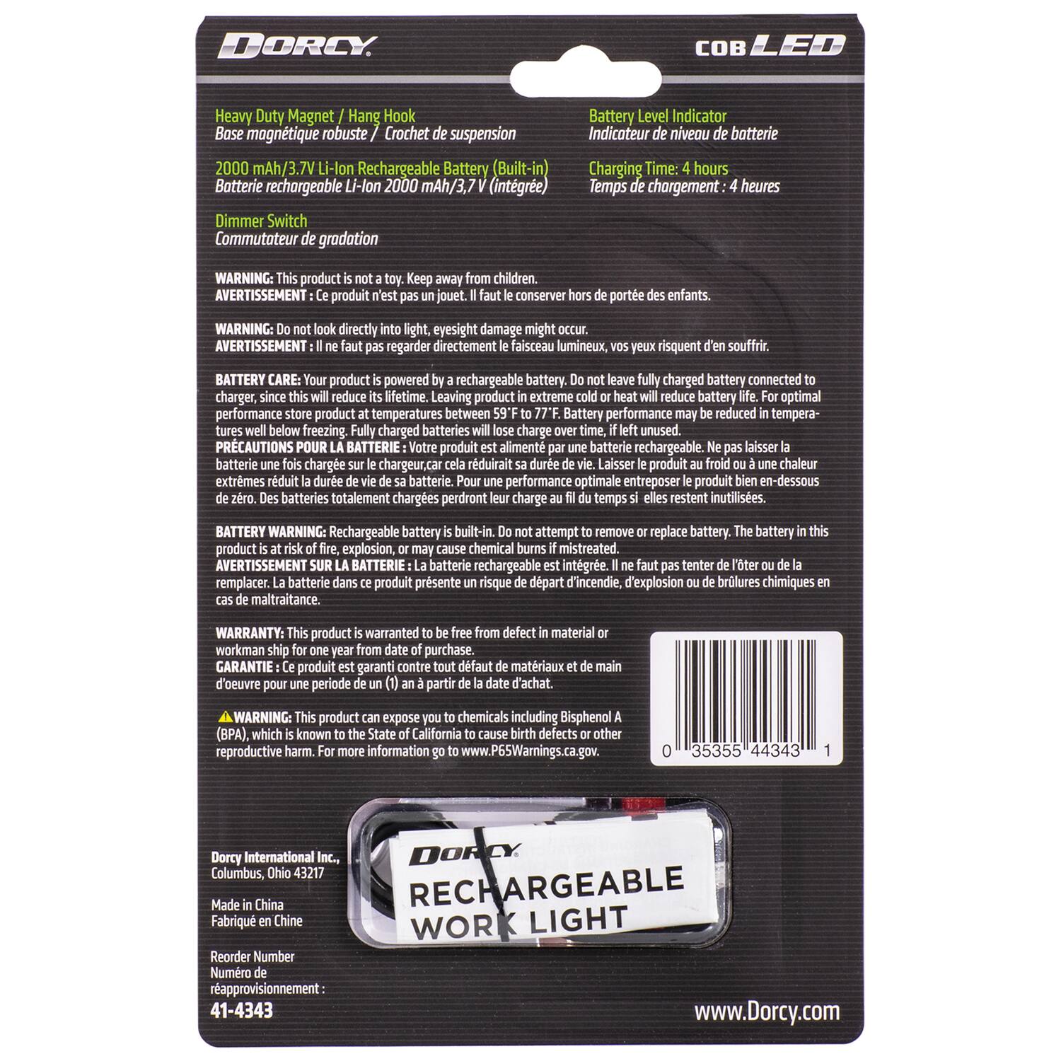 DORCY OB LED Heavy Duty Magnet Hang Hook Bose magnétique robuste Crochet suspension 2000 mAh/3.7 Li-lon Rechargeable Battery (Built-in) Batterie rechargeable Li-lon 2000 mAh/3,7V (intgrée) Battery Level Indicator Indicateur niveau batterie Charging Time: 4 hours Temps de chargement: 4 heures Dimmer Switch Commutateur gradation WARNING: This product is not a toy. Keep away from children. AVERTISSEMENT: Ce produit n'est pas un jouet. Ne le laisser pas à la portée des enfants. WARNING: Do not look directly into light, eyesight damage might occur. AVERTISSEMENT: Il ne faut pas regarder directement le faisceau lumineux, vos yeux risquent de souffrir. BATTERY CARE: Your product is powered by a rechargeable battery. If left unused, battery will lose its lifetime. Leaving product in extreme cold or heat will reduce battery performance. For optimal performance store product at temperatures between 59°F to 77°F. Battery performance may be reduced in temperatures below freezing. charged batteries charge unused. PRÉCA